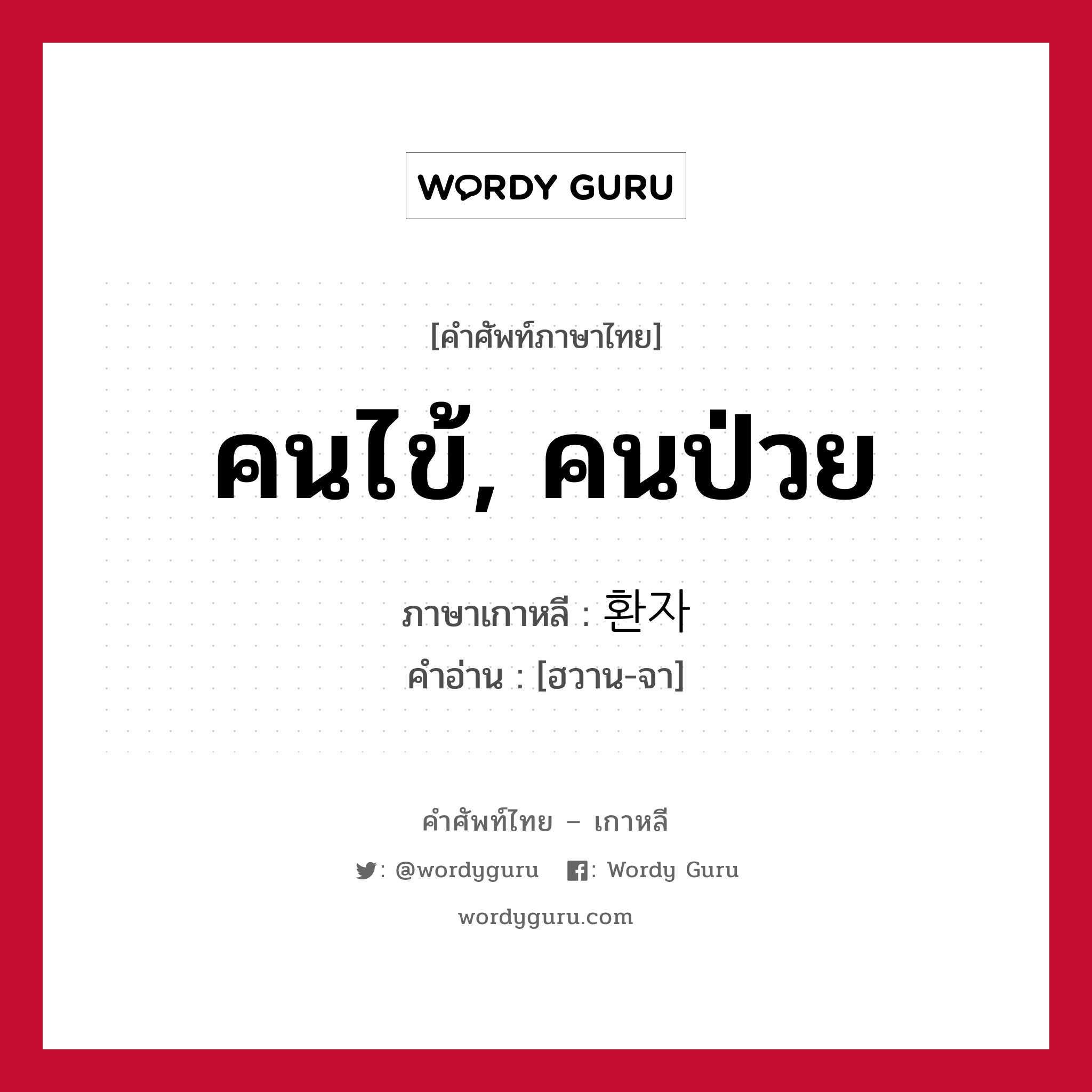 คนไข้, คนป่วย ภาษาเกาหลีคืออะไร, คำศัพท์ภาษาไทย - เกาหลี คนไข้, คนป่วย ภาษาเกาหลี 환자 คำอ่าน [ฮวาน-จา]