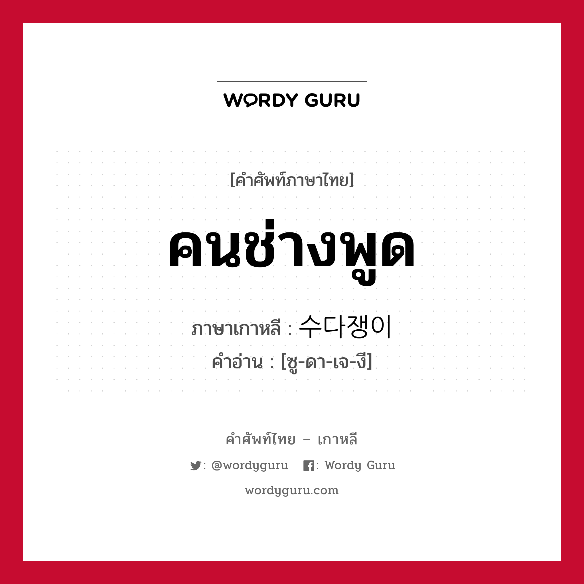 คนช่างพูด ภาษาเกาหลีคืออะไร, คำศัพท์ภาษาไทย - เกาหลี คนช่างพูด ภาษาเกาหลี 수다쟁이 คำอ่าน [ซู-ดา-เจ-งี]