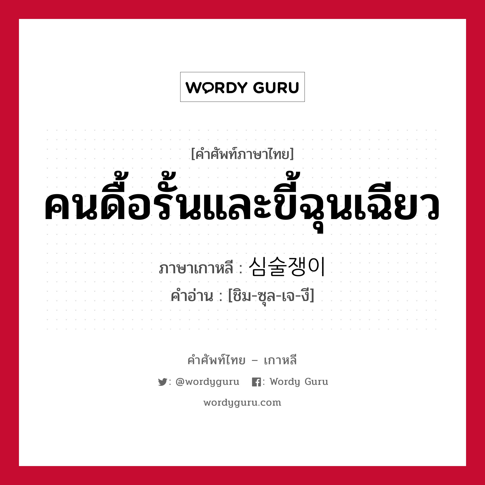 คนดื้อรั้นและขี้ฉุนเฉียว ภาษาเกาหลีคืออะไร, คำศัพท์ภาษาไทย - เกาหลี คนดื้อรั้นและขี้ฉุนเฉียว ภาษาเกาหลี 심술쟁이 คำอ่าน [ชิม-ซุล-เจ-งี]