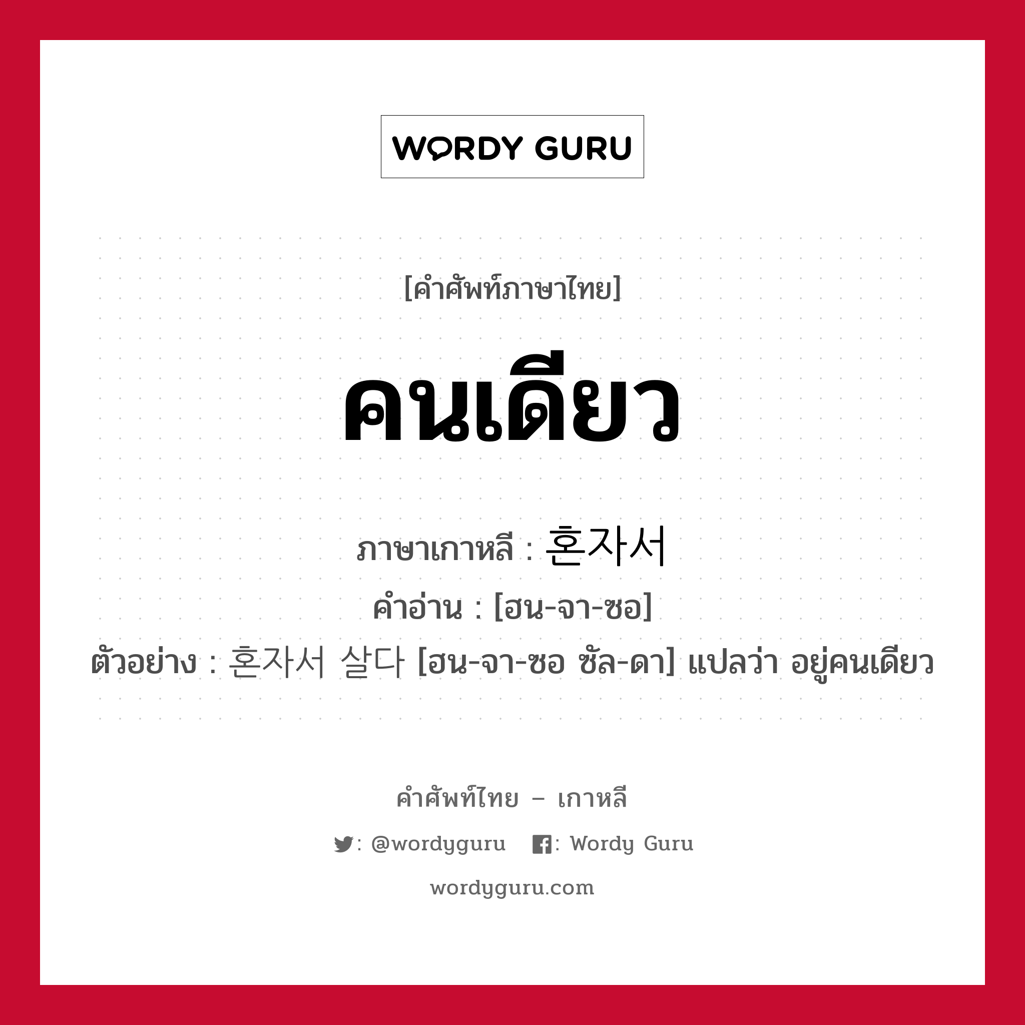 คนเดียว ภาษาเกาหลีคืออะไร, คำศัพท์ภาษาไทย - เกาหลี คนเดียว ภาษาเกาหลี 혼자서 คำอ่าน [ฮน-จา-ซอ] ตัวอย่าง 혼자서 살다 [ฮน-จา-ซอ ซัล-ดา] แปลว่า อยู่คนเดียว