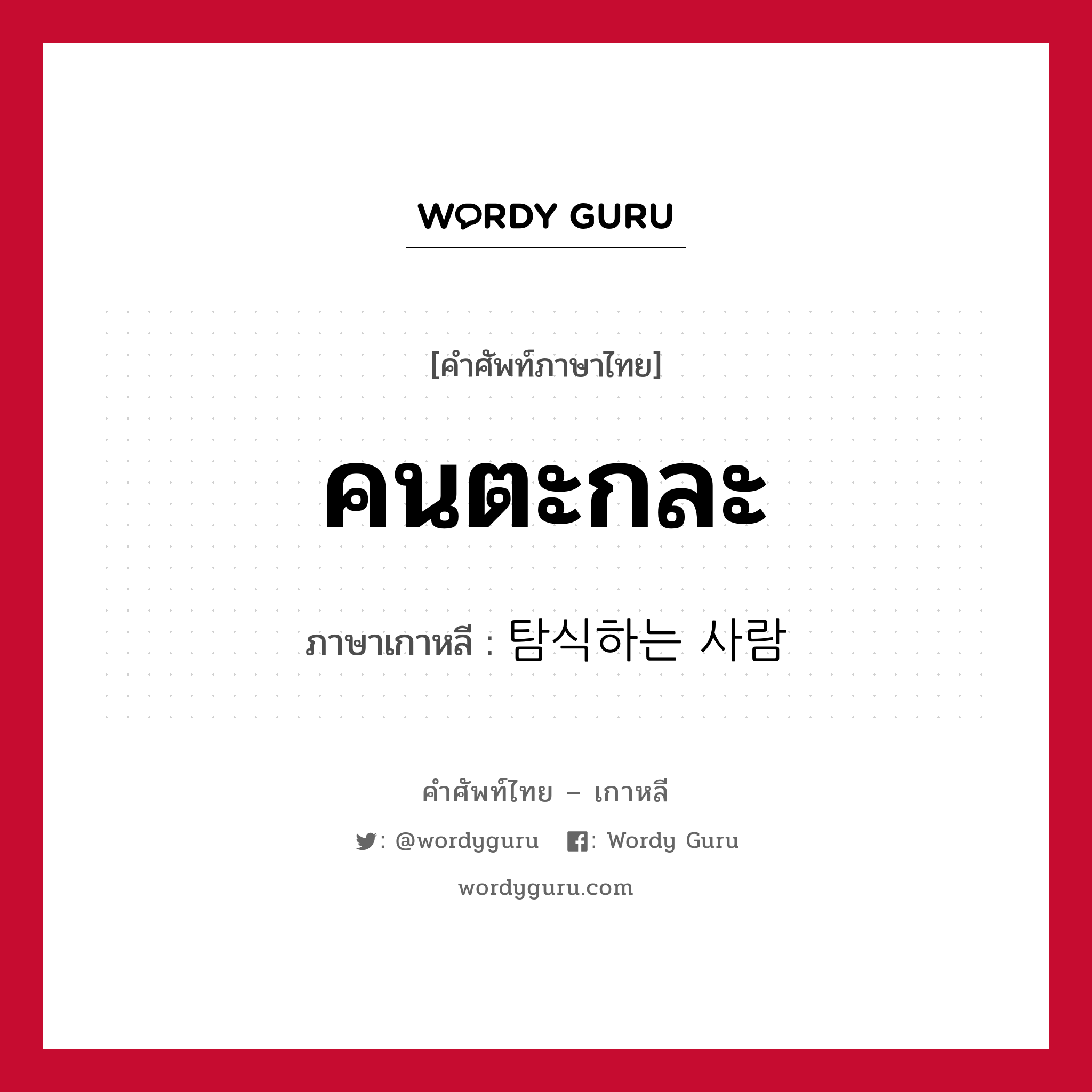 คนตะกละ ภาษาเกาหลีคืออะไร, คำศัพท์ภาษาไทย - เกาหลี คนตะกละ ภาษาเกาหลี 탐식하는 사람