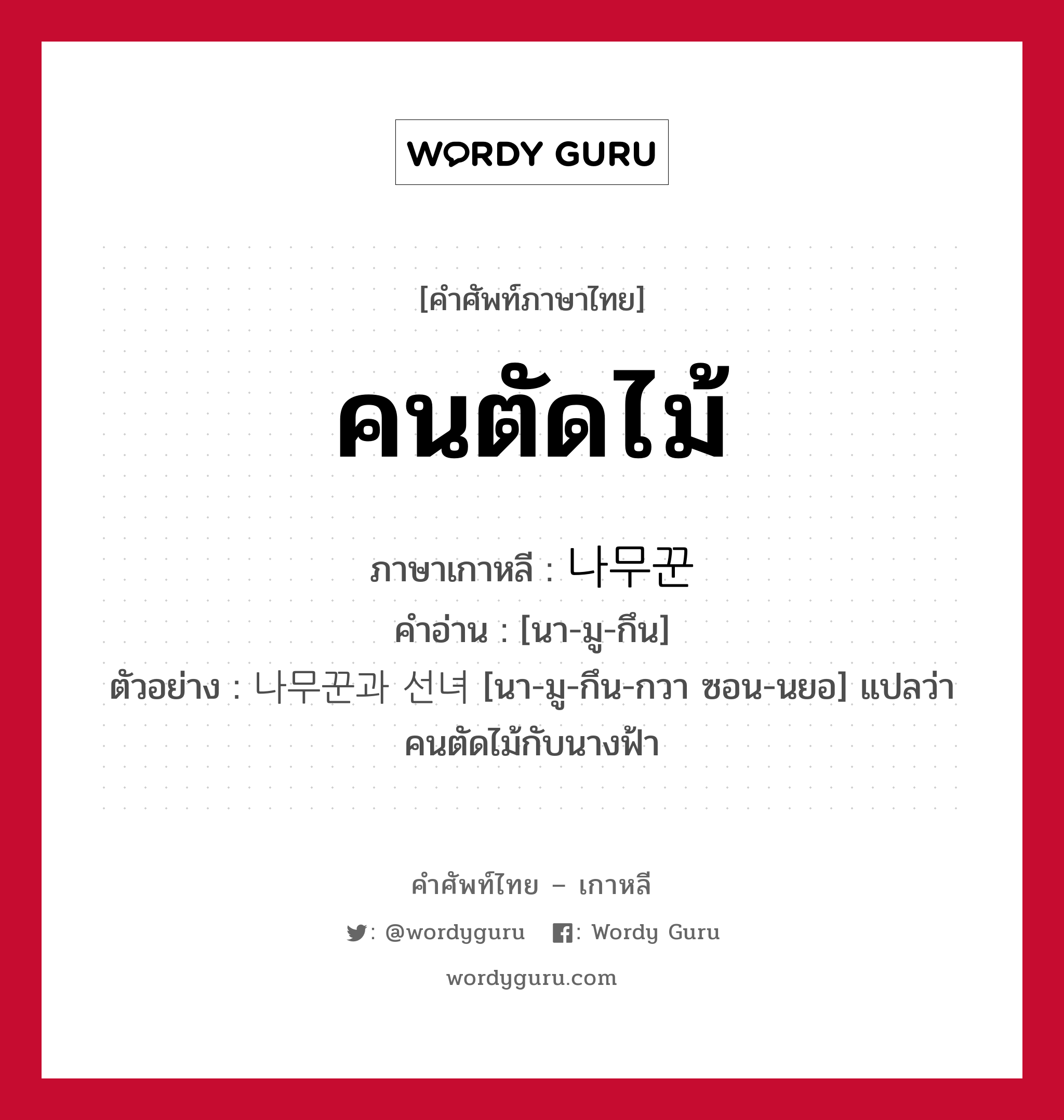 คนตัดไม้ ภาษาเกาหลีคืออะไร, คำศัพท์ภาษาไทย - เกาหลี คนตัดไม้ ภาษาเกาหลี 나무꾼 คำอ่าน [นา-มู-กึน] ตัวอย่าง 나무꾼과 선녀 [นา-มู-กึน-กวา ซอน-นยอ] แปลว่า คนตัดไม้กับนางฟ้า