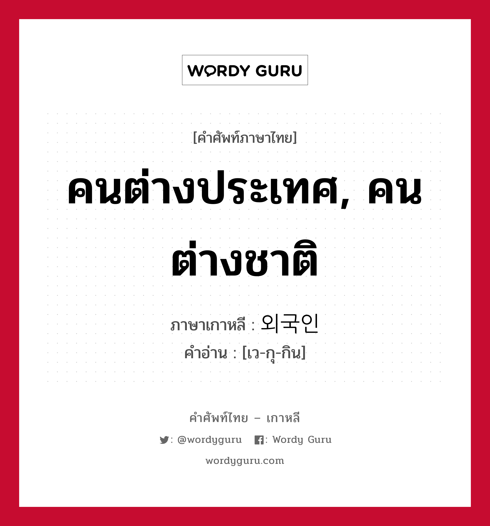 คนต่างประเทศ, คนต่างชาติ ภาษาเกาหลีคืออะไร, คำศัพท์ภาษาไทย - เกาหลี คนต่างประเทศ, คนต่างชาติ ภาษาเกาหลี 외국인 คำอ่าน [เว-กุ-กิน]