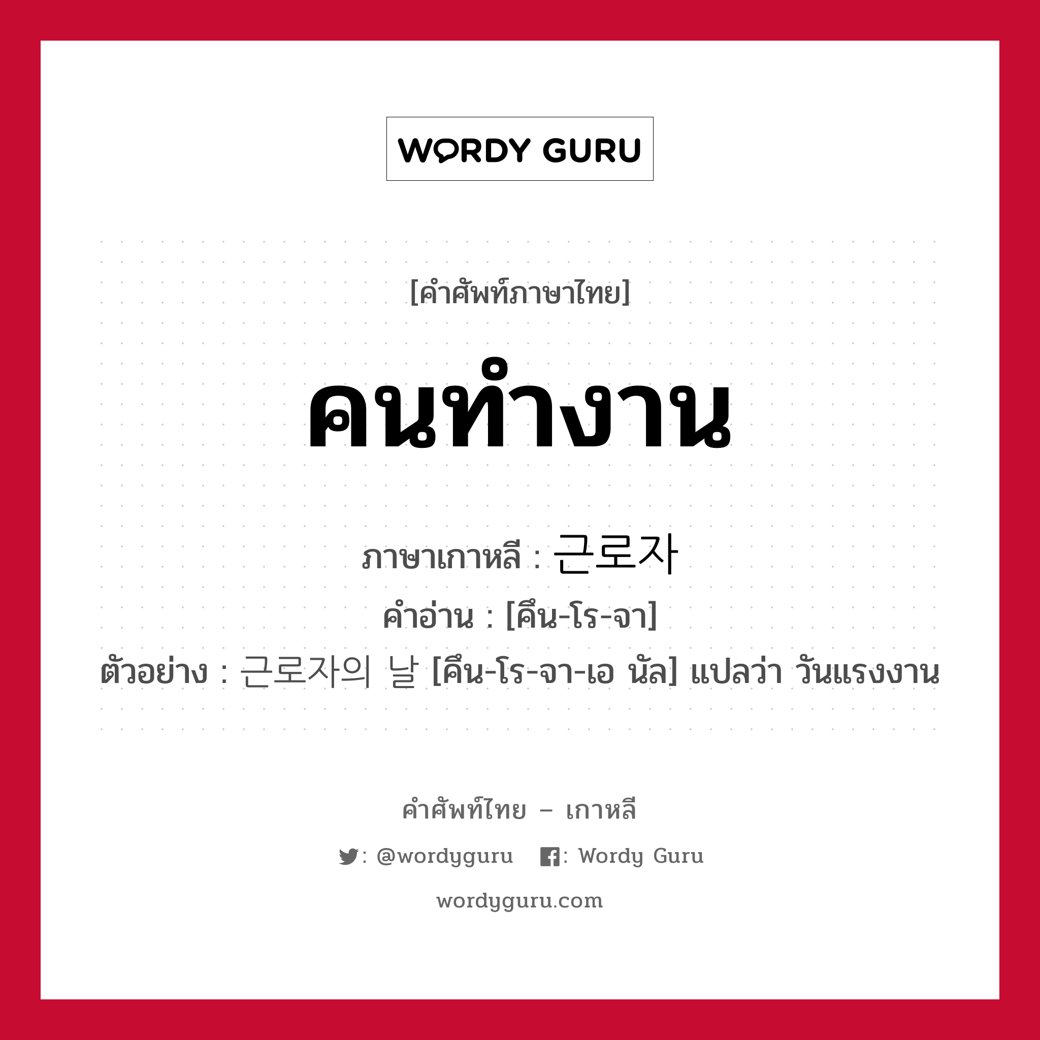 คนทำงาน ภาษาเกาหลีคืออะไร, คำศัพท์ภาษาไทย - เกาหลี คนทำงาน ภาษาเกาหลี 근로자 คำอ่าน [คึน-โร-จา] ตัวอย่าง 근로자의 날 [คึน-โร-จา-เอ นัล] แปลว่า วันแรงงาน