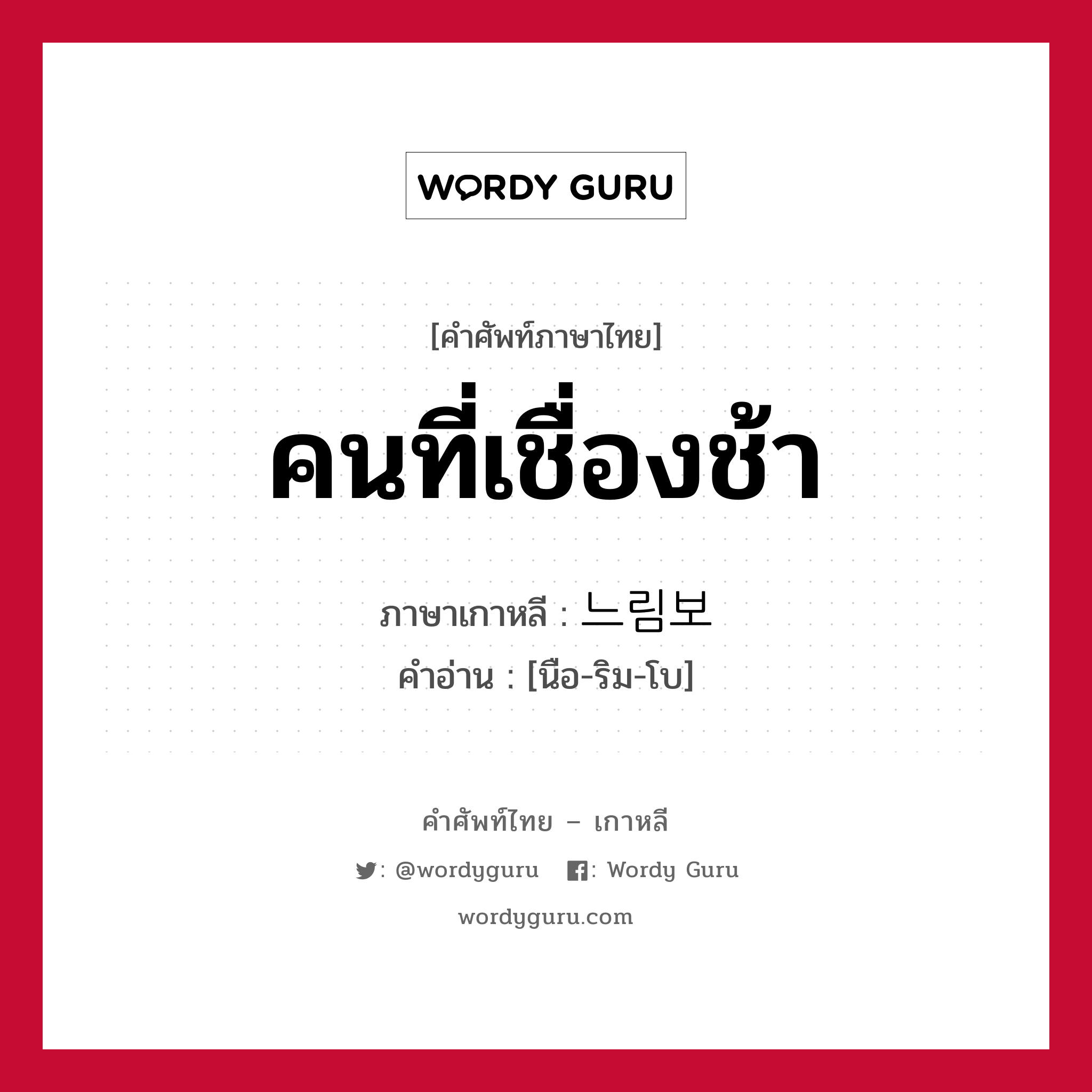 คนที่เชื่องช้า ภาษาเกาหลีคืออะไร, คำศัพท์ภาษาไทย - เกาหลี คนที่เชื่องช้า ภาษาเกาหลี 느림보 คำอ่าน [นือ-ริม-โบ]