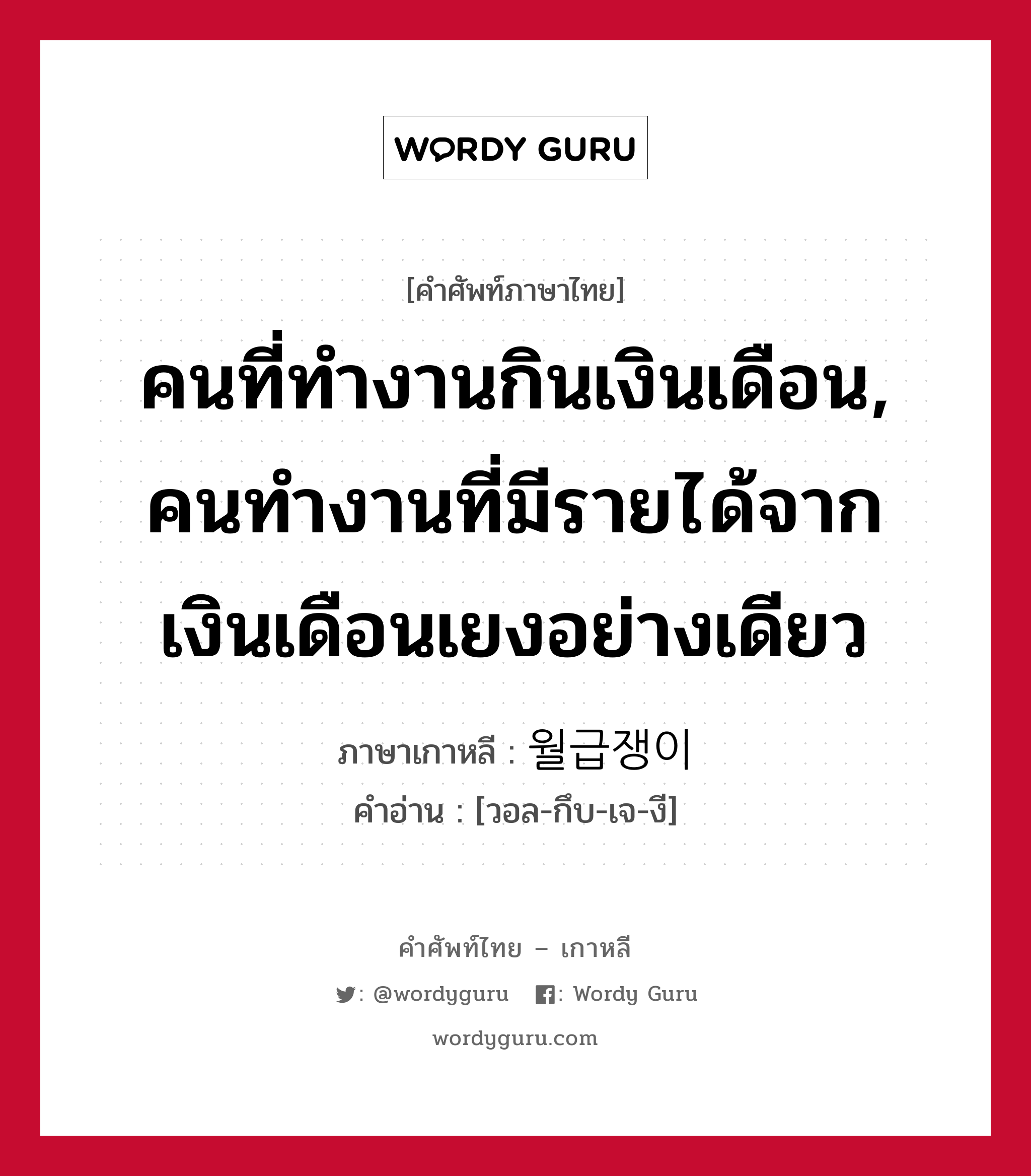 คนที่ทำงานกินเงินเดือน, คนทำงานที่มีรายได้จากเงินเดือนเยงอย่างเดียว ภาษาเกาหลีคืออะไร, คำศัพท์ภาษาไทย - เกาหลี คนที่ทำงานกินเงินเดือน, คนทำงานที่มีรายได้จากเงินเดือนเยงอย่างเดียว ภาษาเกาหลี 월급쟁이 คำอ่าน [วอล-กึบ-เจ-งี]