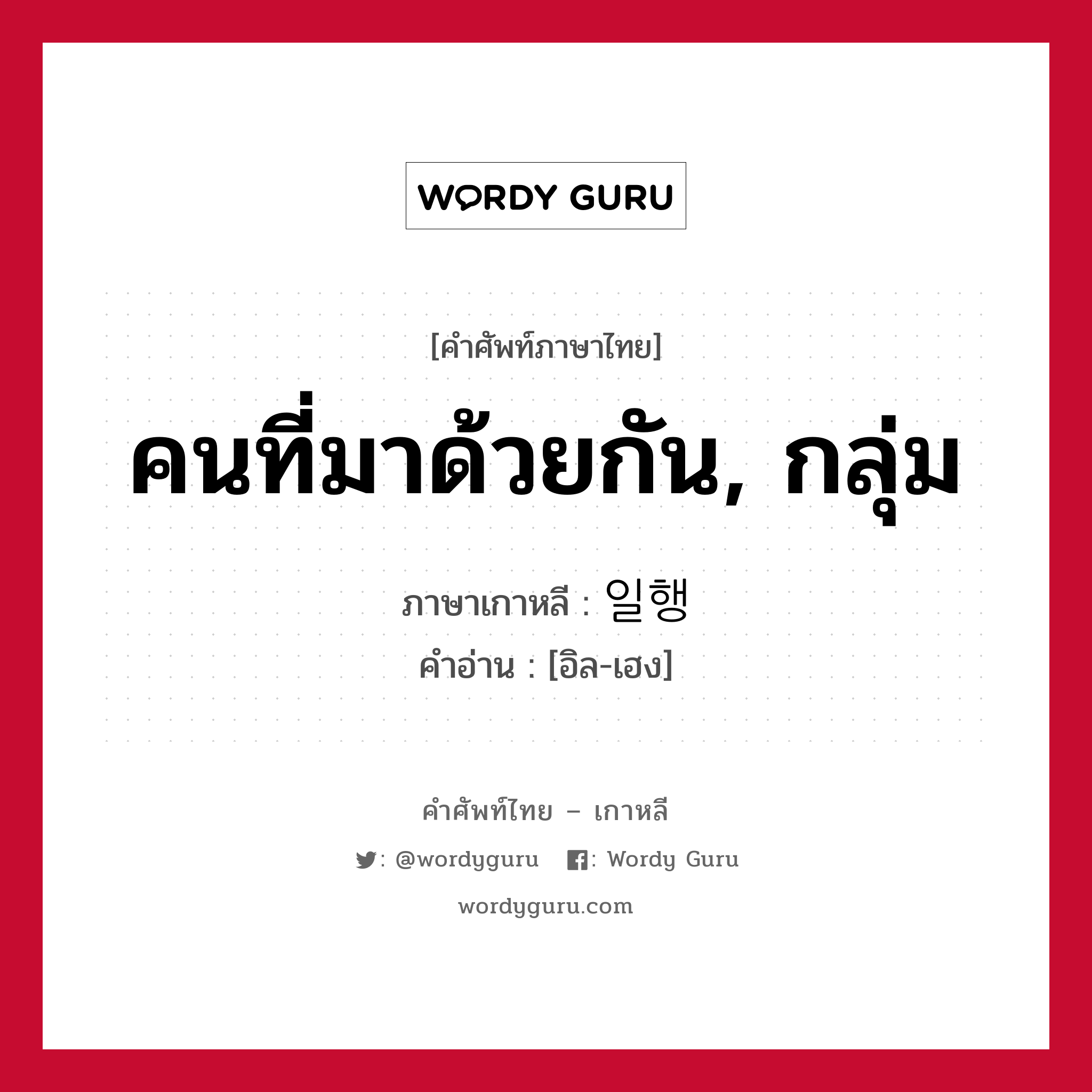 คนที่มาด้วยกัน, กลุ่ม ภาษาเกาหลีคืออะไร, คำศัพท์ภาษาไทย - เกาหลี คนที่มาด้วยกัน, กลุ่ม ภาษาเกาหลี 일행 คำอ่าน [อิล-เฮง]