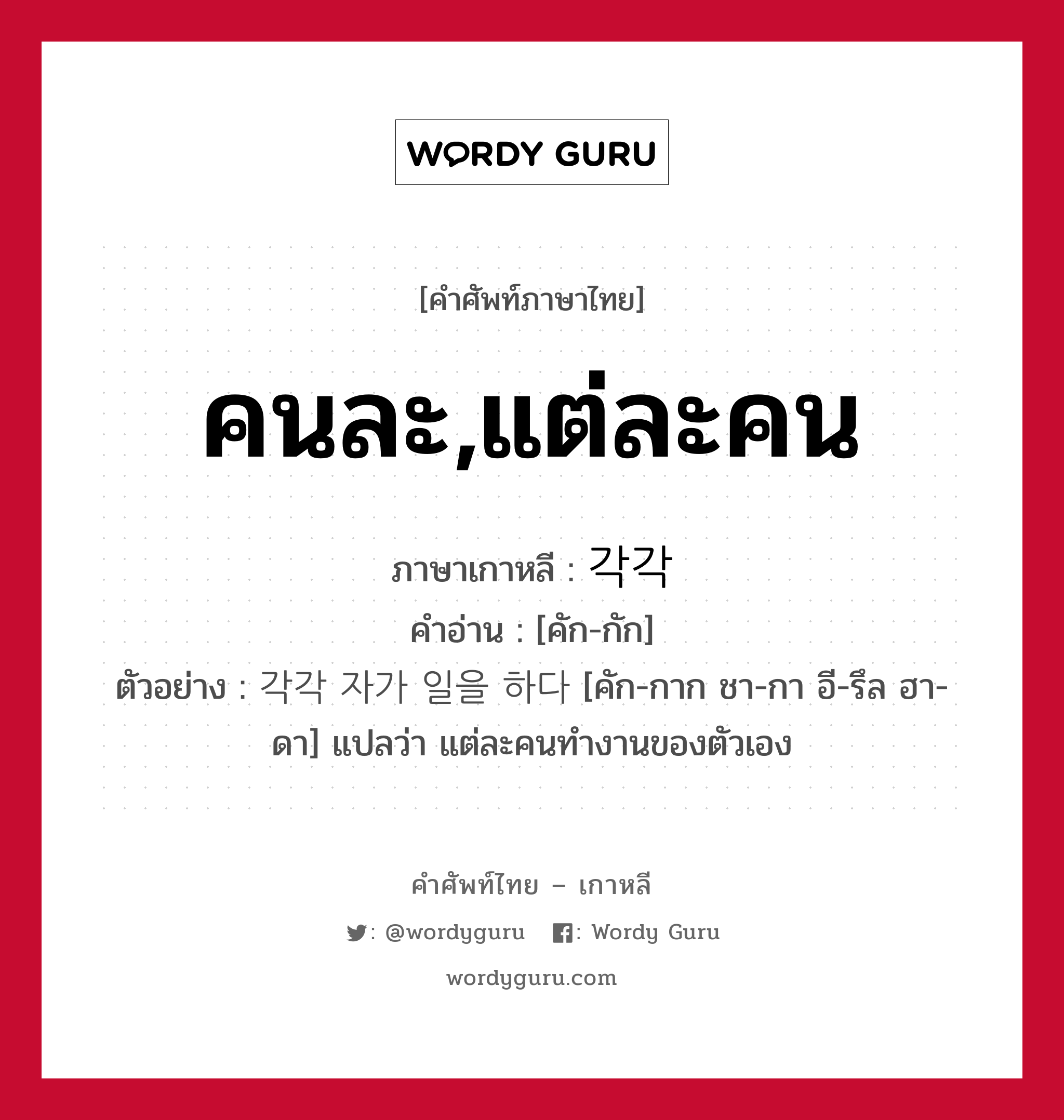 คนละ,แต่ละคน ภาษาเกาหลีคืออะไร, คำศัพท์ภาษาไทย - เกาหลี คนละ,แต่ละคน ภาษาเกาหลี 각각 คำอ่าน [คัก-กัก] ตัวอย่าง 각각 자가 일을 하다 [คัก-กาก ชา-กา อี-รึล ฮา-ดา] แปลว่า แต่ละคนทำงานของตัวเอง