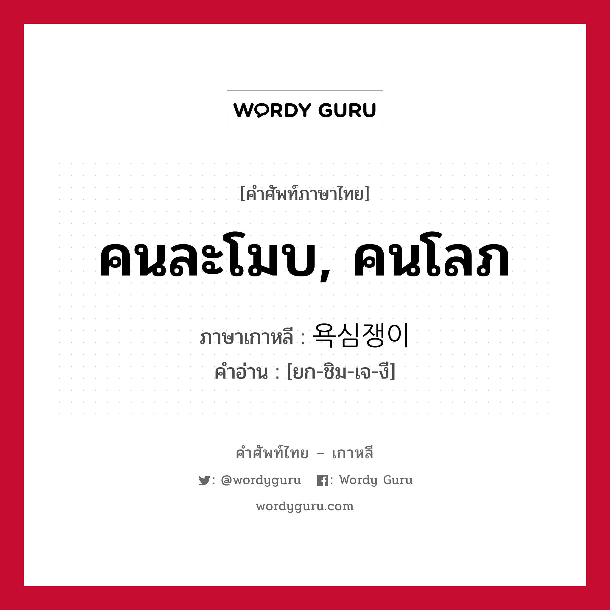 คนละโมบ, คนโลภ ภาษาเกาหลีคืออะไร, คำศัพท์ภาษาไทย - เกาหลี คนละโมบ, คนโลภ ภาษาเกาหลี 욕심쟁이 คำอ่าน [ยก-ชิม-เจ-งี]