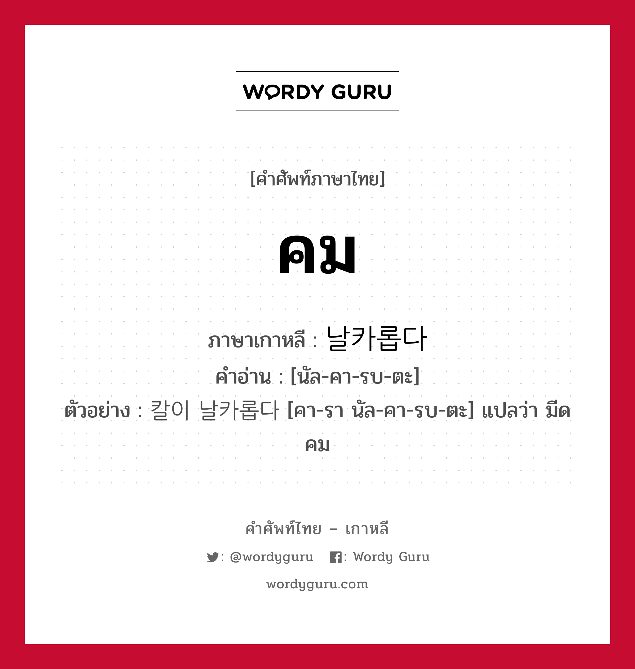 คม ภาษาเกาหลีคืออะไร, คำศัพท์ภาษาไทย - เกาหลี คม ภาษาเกาหลี 날카롭다 คำอ่าน [นัล-คา-รบ-ตะ] ตัวอย่าง 칼이 날카롭다 [คา-รา นัล-คา-รบ-ตะ] แปลว่า มีดคม