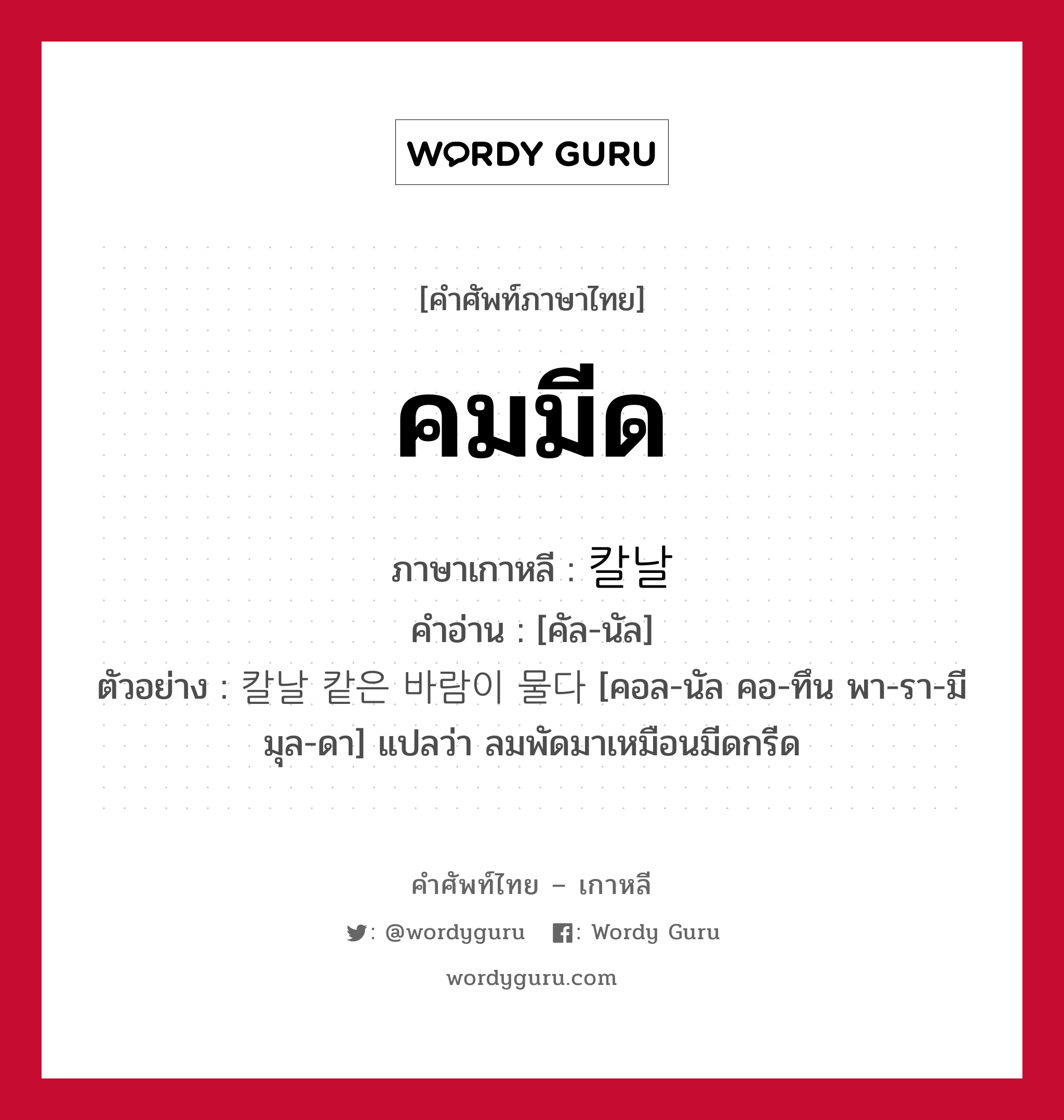 คมมีด ภาษาเกาหลีคืออะไร, คำศัพท์ภาษาไทย - เกาหลี คมมีด ภาษาเกาหลี 칼날 คำอ่าน [คัล-นัล] ตัวอย่าง 칼날 캍은 바람이 물다 [คอล-นัล คอ-ทึน พา-รา-มี มุล-ดา] แปลว่า ลมพัดมาเหมือนมีดกรีด