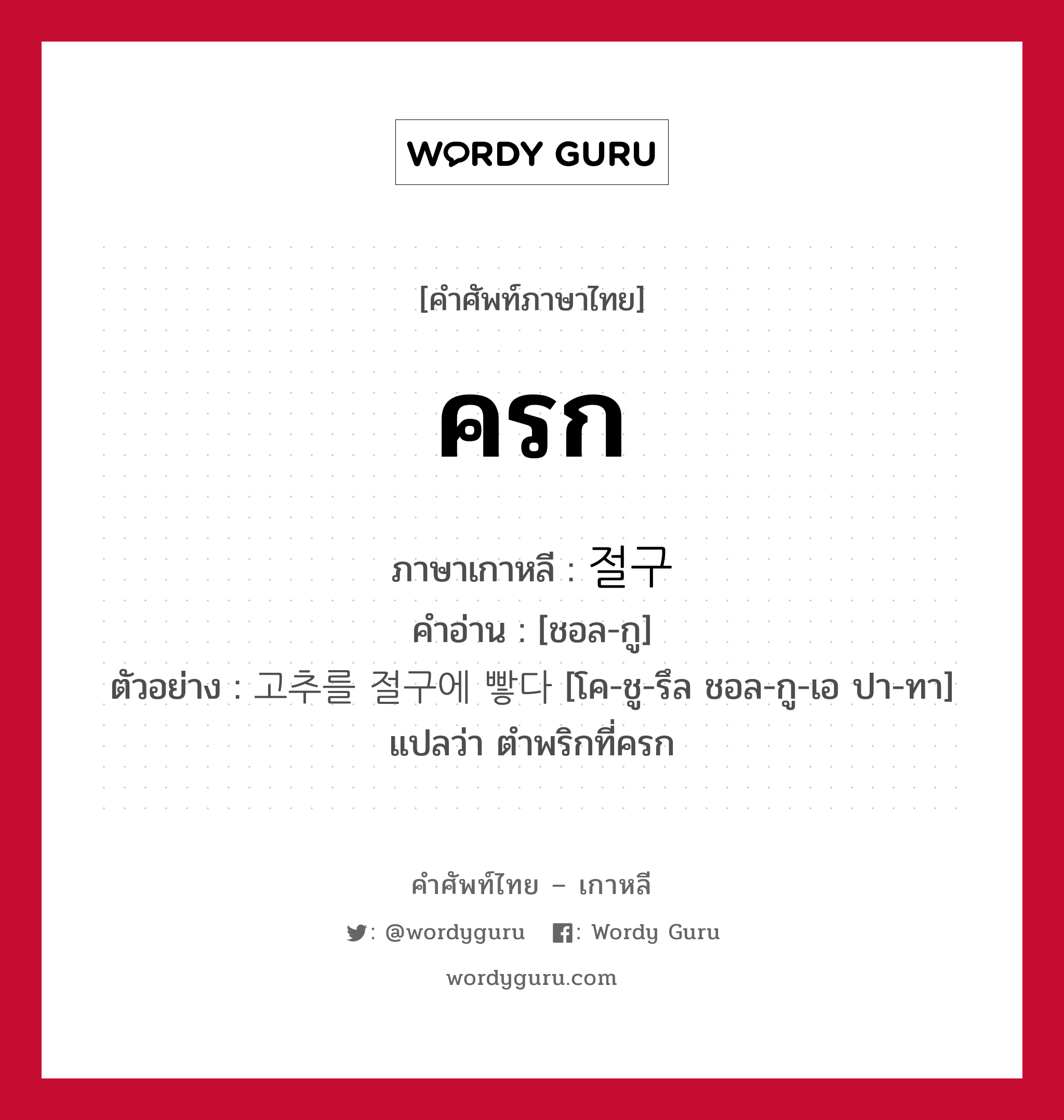 ครก ภาษาเกาหลีคืออะไร, คำศัพท์ภาษาไทย - เกาหลี ครก ภาษาเกาหลี 절구 คำอ่าน [ชอล-กู] ตัวอย่าง 고추를 절구에 빻다 [โค-ชู-รึล ชอล-กู-เอ ปา-ทา] แปลว่า ตำพริกที่ครก