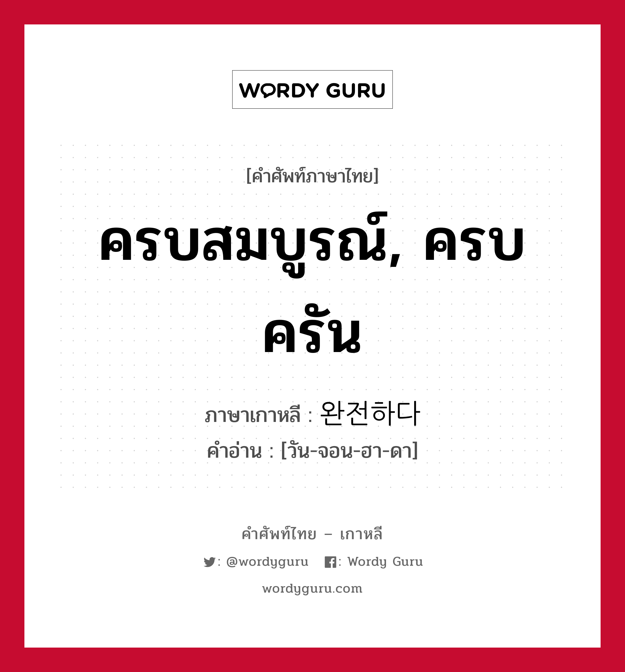 ครบสมบูรณ์, ครบครัน ภาษาเกาหลีคืออะไร, คำศัพท์ภาษาไทย - เกาหลี ครบสมบูรณ์, ครบครัน ภาษาเกาหลี 완전하다 คำอ่าน [วัน-จอน-ฮา-ดา]