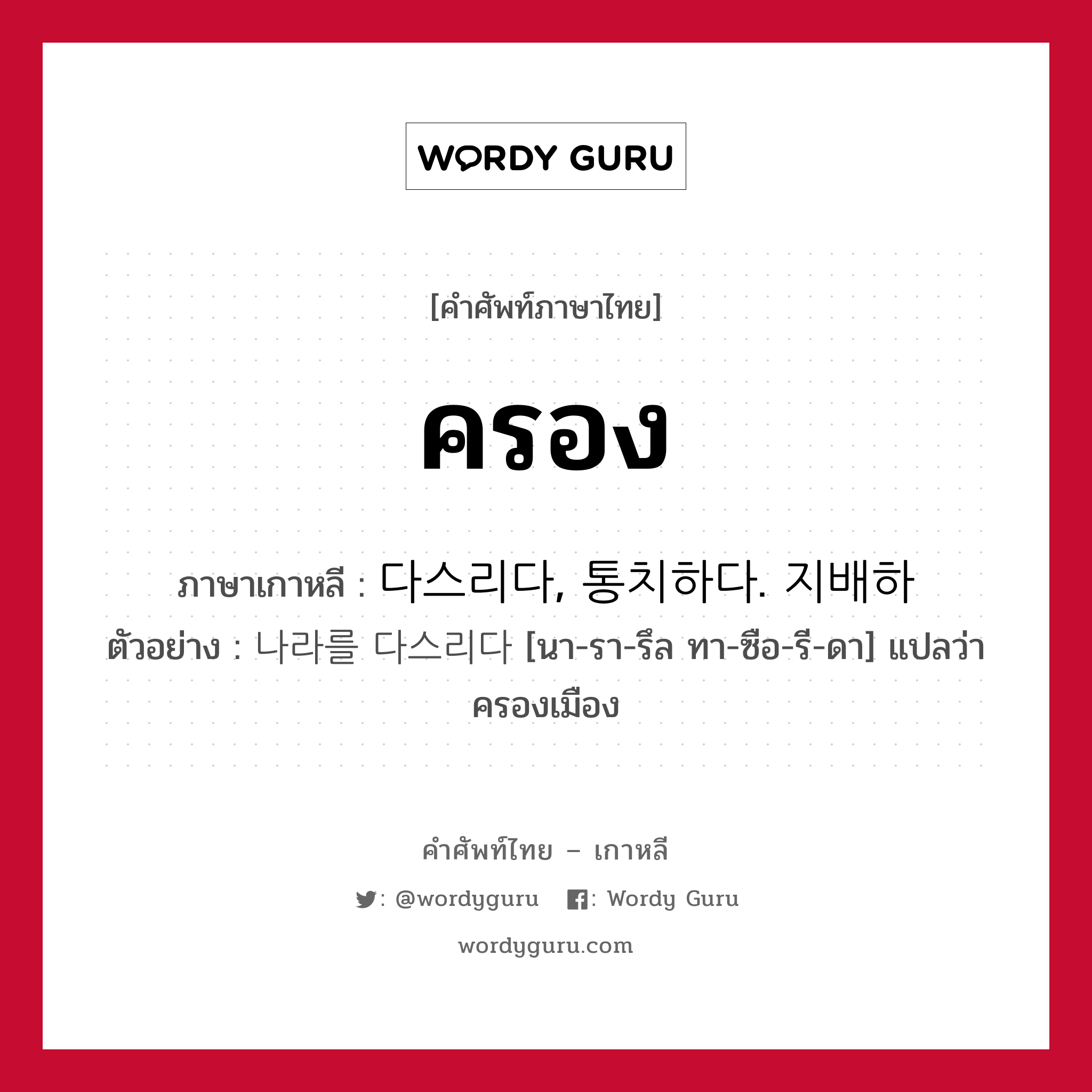 ครอง ภาษาเกาหลีคืออะไร, คำศัพท์ภาษาไทย - เกาหลี ครอง ภาษาเกาหลี 다스리다, 통치하다. 지배하 ตัวอย่าง 나라를 다스리다 [นา-รา-รึล ทา-ซือ-รี-ดา] แปลว่า ครองเมือง