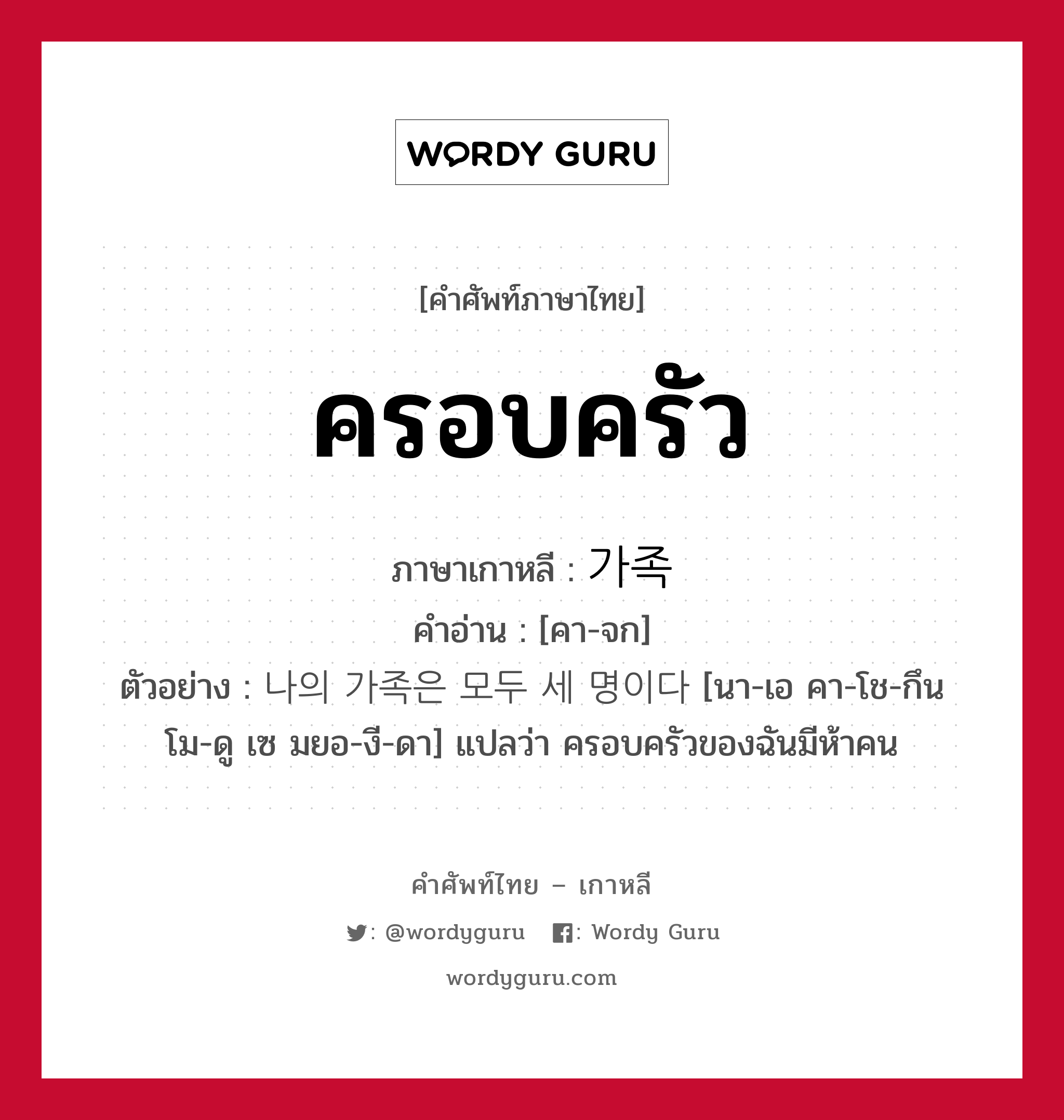 ครอบครัว ภาษาเกาหลีคืออะไร, คำศัพท์ภาษาไทย - เกาหลี ครอบครัว ภาษาเกาหลี 가족 คำอ่าน [คา-จก] ตัวอย่าง 나의 가족은 모두 세 명이다 [นา-เอ คา-โช-กึน โม-ดู เซ มยอ-งี-ดา] แปลว่า ครอบครัวของฉันมีห้าคน