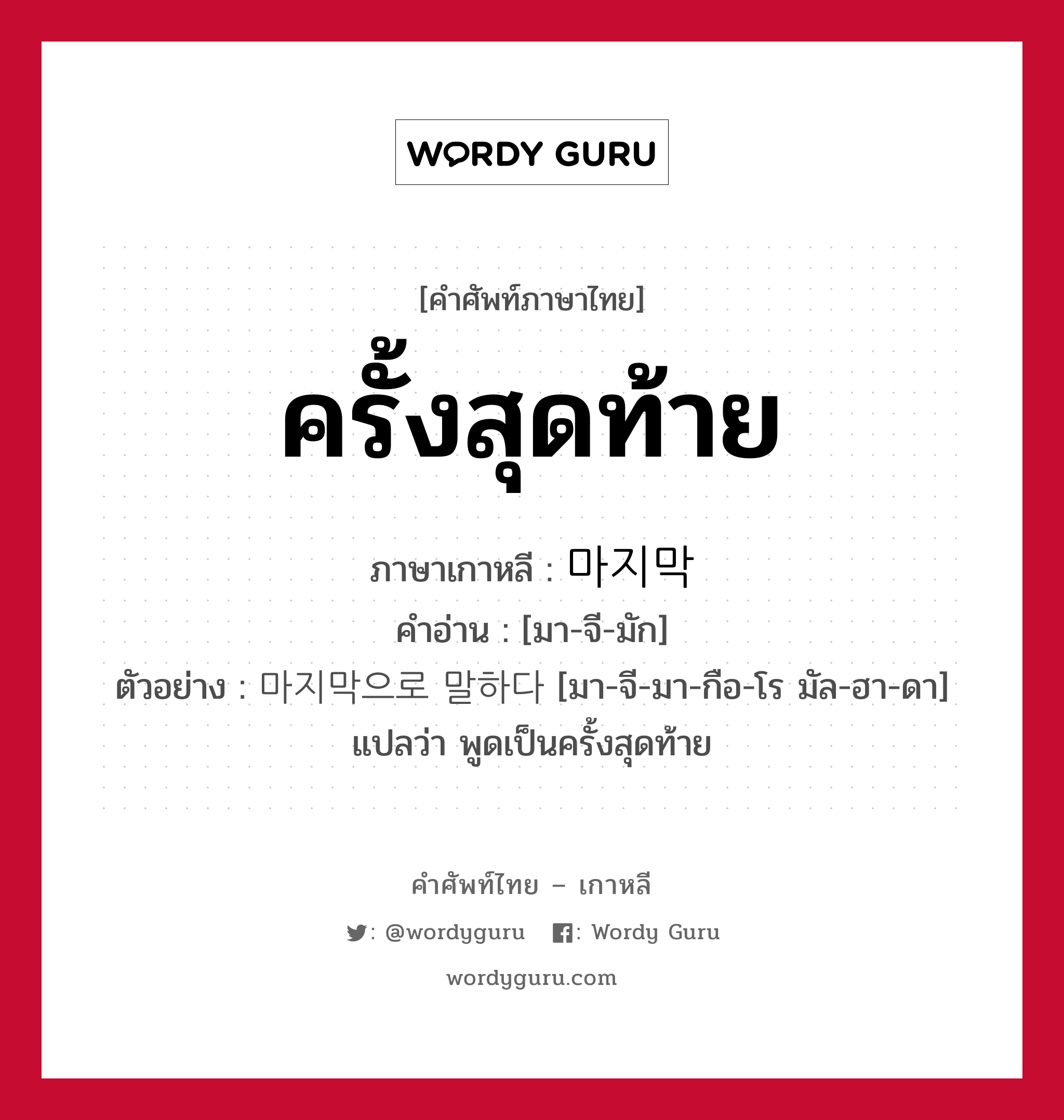 ครั้งสุดท้าย ภาษาเกาหลีคืออะไร, คำศัพท์ภาษาไทย - เกาหลี ครั้งสุดท้าย ภาษาเกาหลี 마지막 คำอ่าน [มา-จี-มัก] ตัวอย่าง 마지막으로 말하다 [มา-จี-มา-กือ-โร มัล-ฮา-ดา] แปลว่า พูดเป็นครั้งสุดท้าย