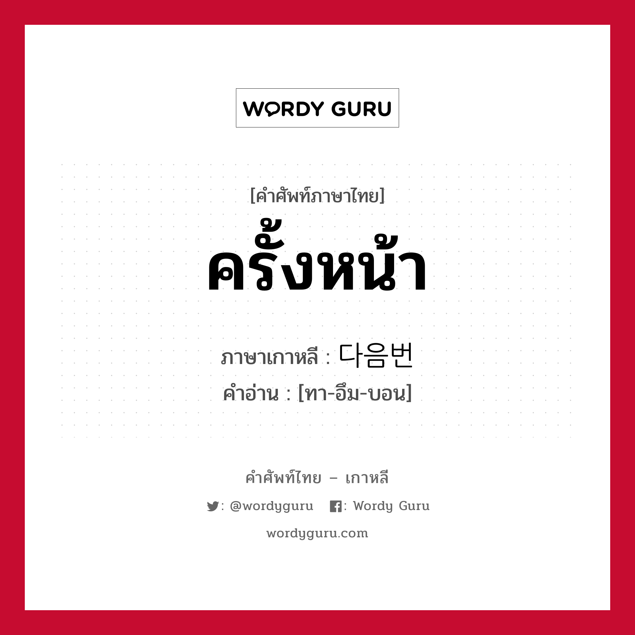 ครั้งหน้า ภาษาเกาหลีคืออะไร, คำศัพท์ภาษาไทย - เกาหลี ครั้งหน้า ภาษาเกาหลี 다음번 คำอ่าน [ทา-อึม-บอน]