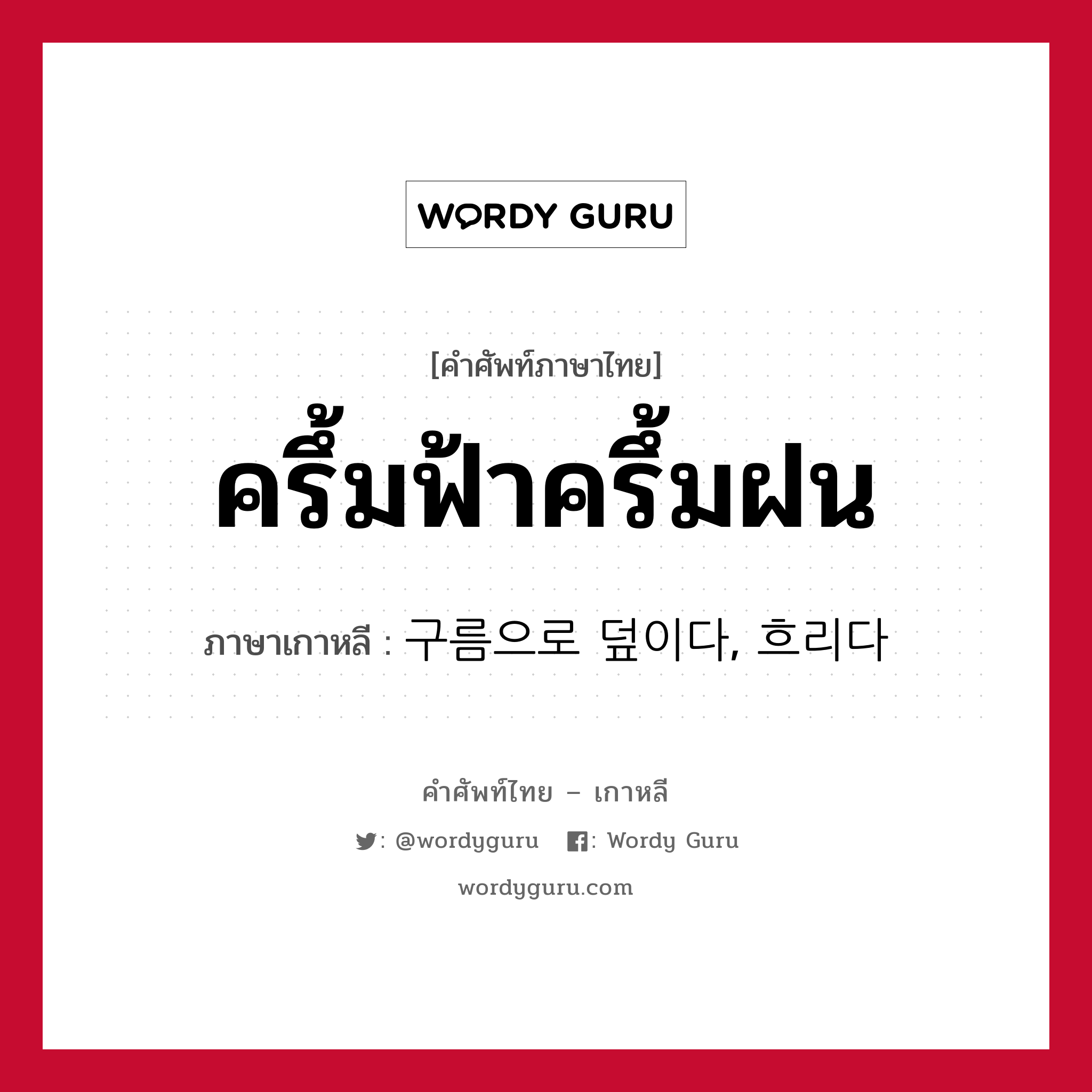 ครึ้มฟ้าครึ้มฝน ภาษาเกาหลีคืออะไร, คำศัพท์ภาษาไทย - เกาหลี ครึ้มฟ้าครึ้มฝน ภาษาเกาหลี 구름으로 덮이다, 흐리다