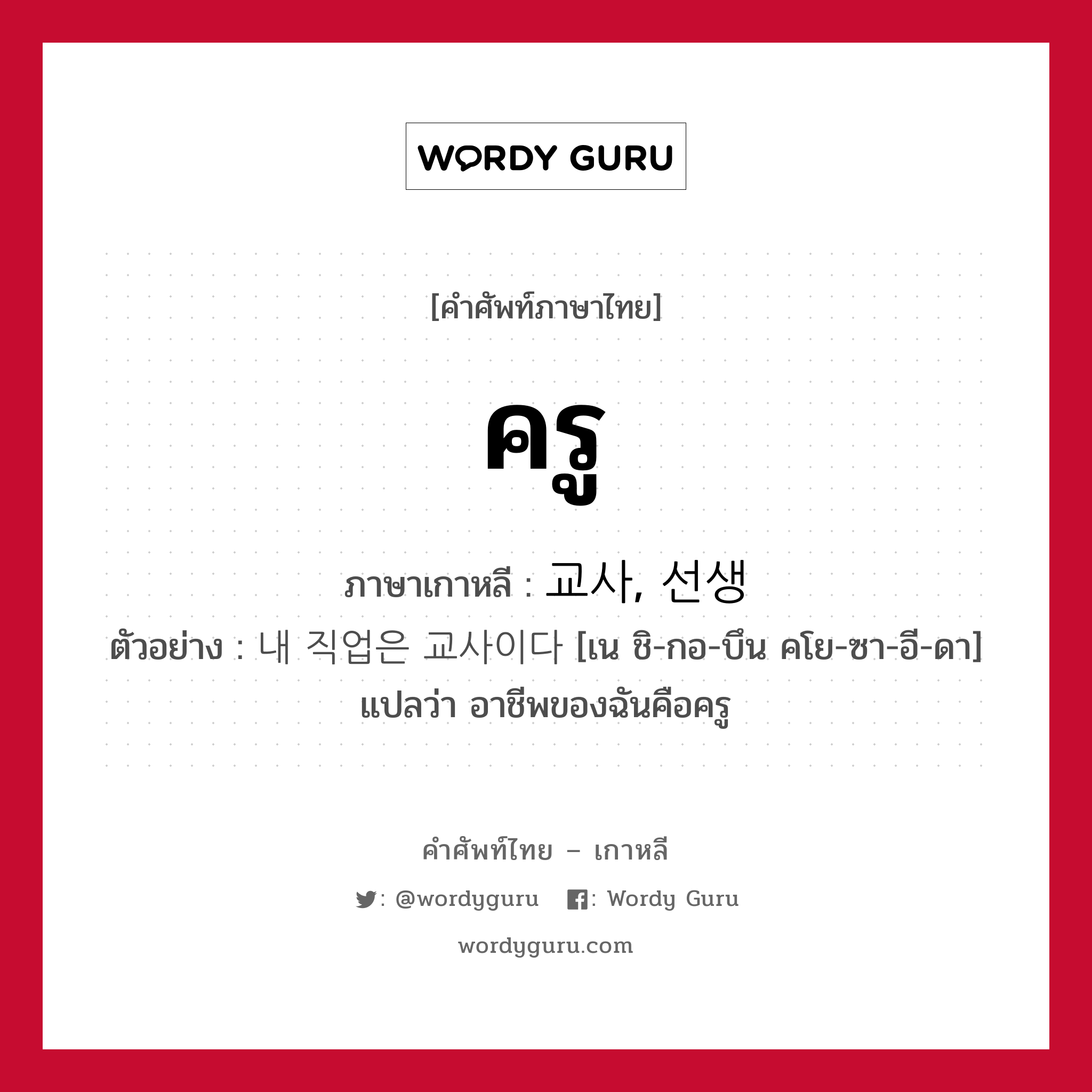 ครู ภาษาเกาหลีคืออะไร, คำศัพท์ภาษาไทย - เกาหลี ครู ภาษาเกาหลี 교사, 선생 ตัวอย่าง 내 직업은 교사이다 [เน ชิ-กอ-บึน คโย-ซา-อี-ดา] แปลว่า อาชีพของฉันคือครู