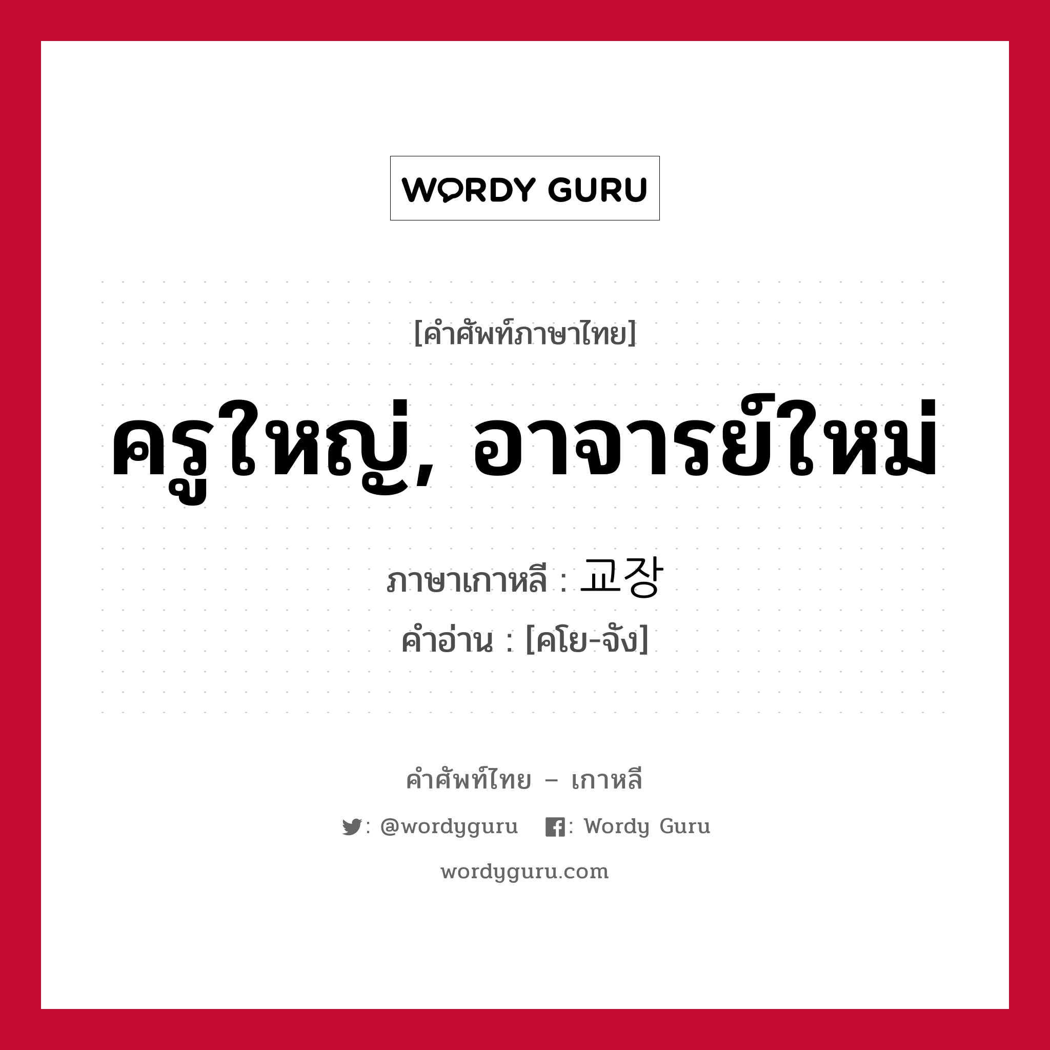 ครูใหญ่, อาจารย์ใหม่ ภาษาเกาหลีคืออะไร, คำศัพท์ภาษาไทย - เกาหลี ครูใหญ่, อาจารย์ใหม่ ภาษาเกาหลี 교장 คำอ่าน [คโย-จัง]