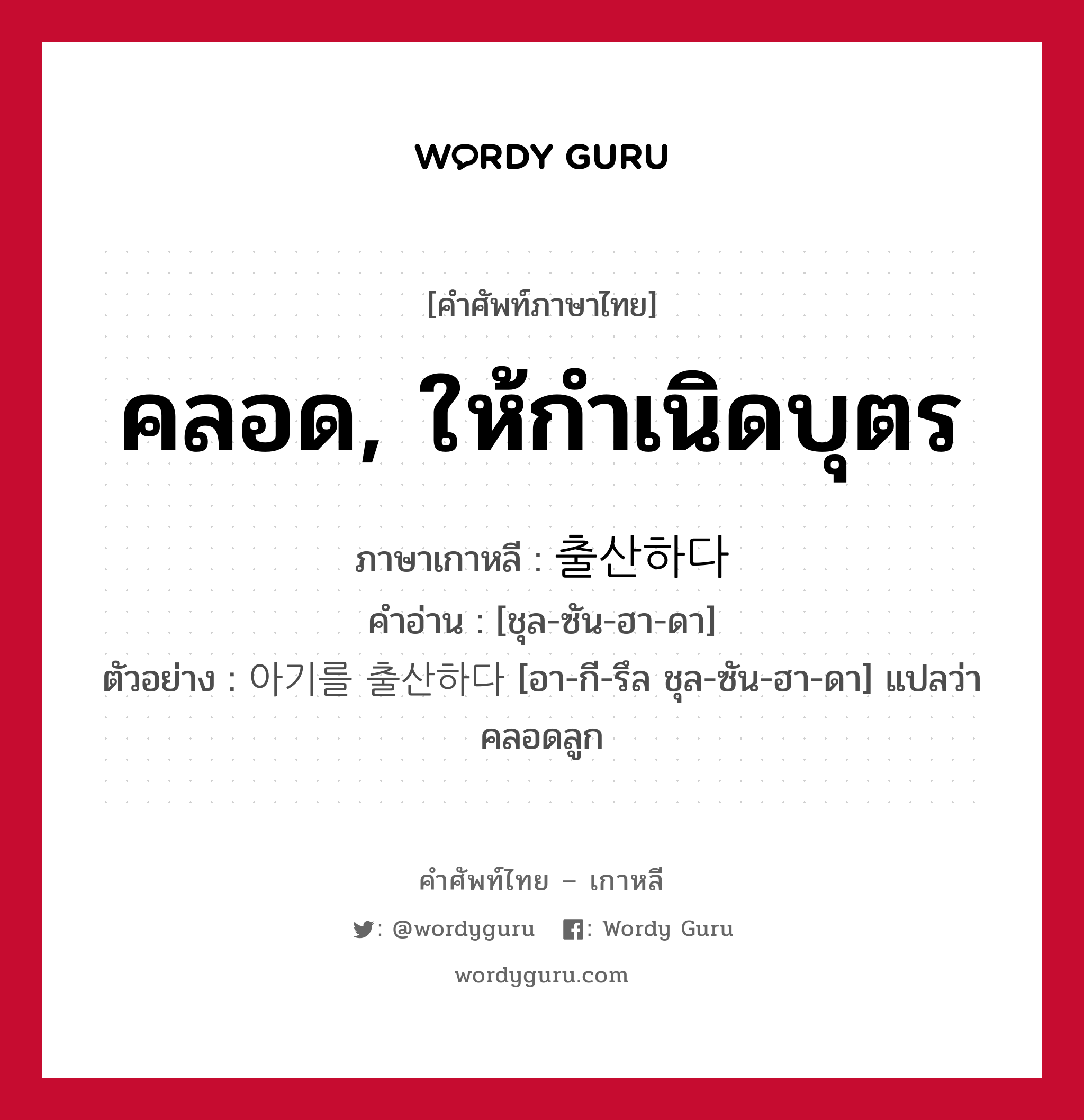 คลอด, ให้กำเนิดบุตร ภาษาเกาหลีคืออะไร, คำศัพท์ภาษาไทย - เกาหลี คลอด, ให้กำเนิดบุตร ภาษาเกาหลี 출산하다 คำอ่าน [ชุล-ซัน-ฮา-ดา] ตัวอย่าง 아기를 출산하다 [อา-กี-รึล ชุล-ซัน-ฮา-ดา] แปลว่า คลอดลูก