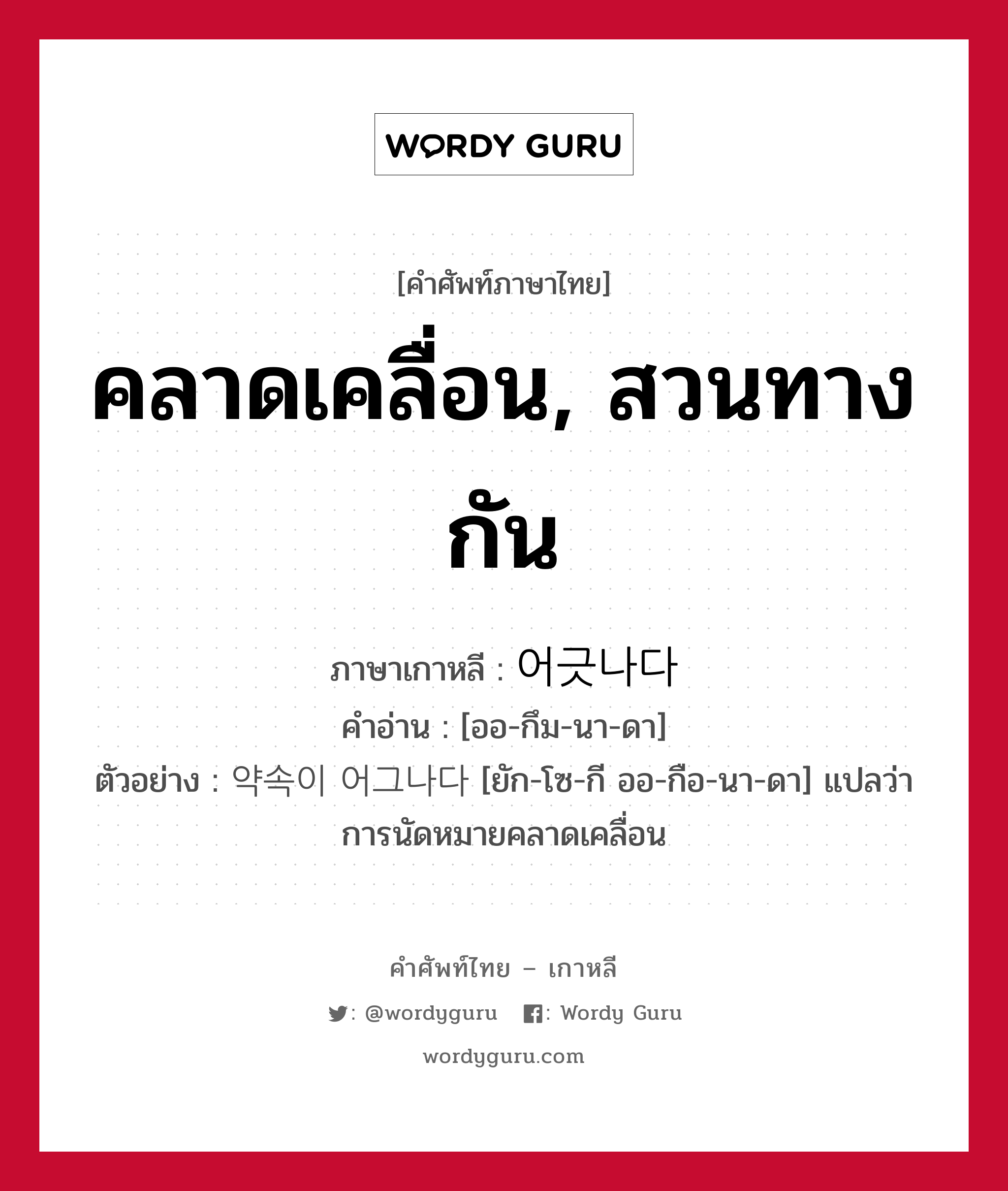 คลาดเคลื่อน, สวนทางกัน ภาษาเกาหลีคืออะไร, คำศัพท์ภาษาไทย - เกาหลี คลาดเคลื่อน, สวนทางกัน ภาษาเกาหลี 어긋나다 คำอ่าน [ออ-กึม-นา-ดา] ตัวอย่าง 약속이 어그나다 [ยัก-โซ-กี ออ-กือ-นา-ดา] แปลว่า การนัดหมายคลาดเคลื่อน