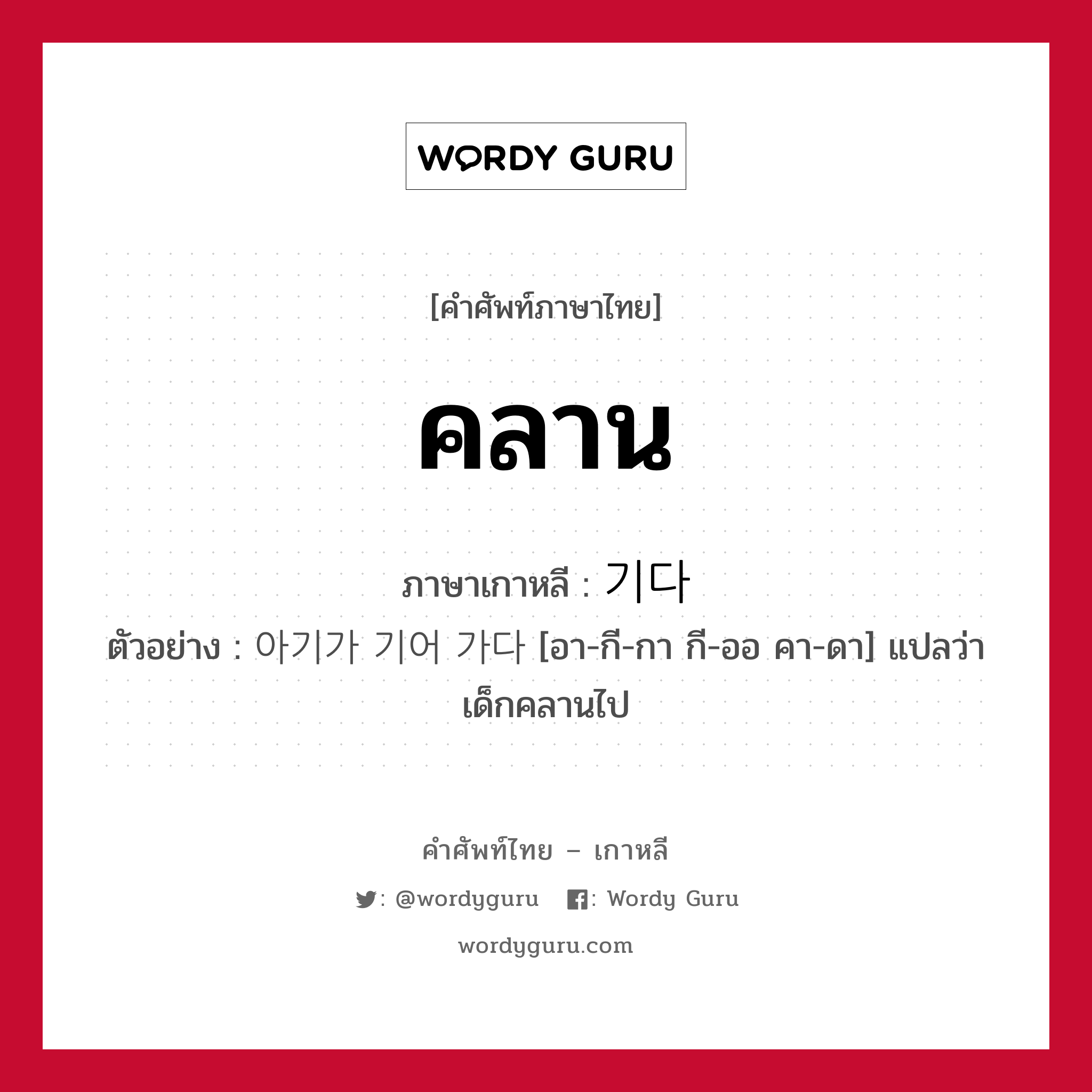 คลาน ภาษาเกาหลีคืออะไร, คำศัพท์ภาษาไทย - เกาหลี คลาน ภาษาเกาหลี 기다 ตัวอย่าง 아기가 기어 가다 [อา-กี-กา กี-ออ คา-ดา] แปลว่า เด็กคลานไป