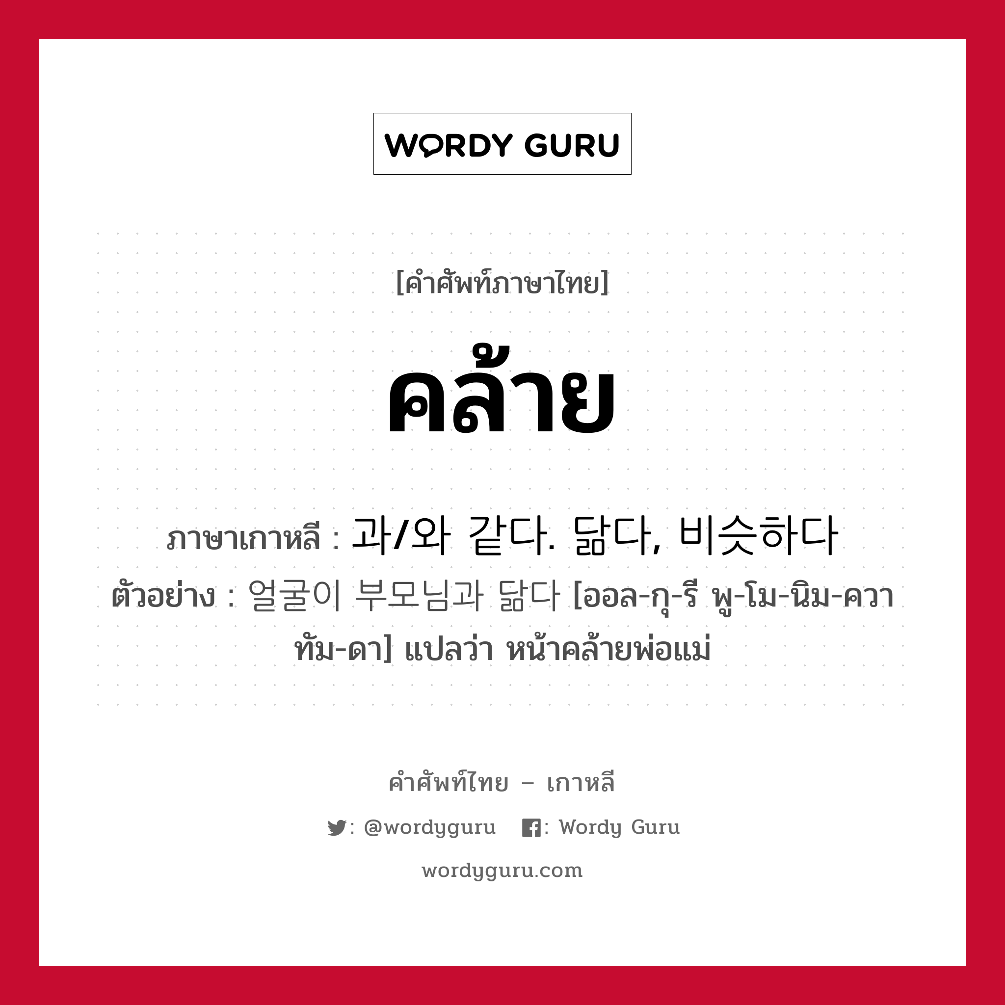 คล้าย ภาษาเกาหลีคืออะไร, คำศัพท์ภาษาไทย - เกาหลี คล้าย ภาษาเกาหลี 과/와 같다. 닮다, 비슷하다 ตัวอย่าง 얼굴이 부모님과 닮다 [ออล-กุ-รี พู-โม-นิม-ควา ทัม-ดา] แปลว่า หน้าคล้ายพ่อแม่