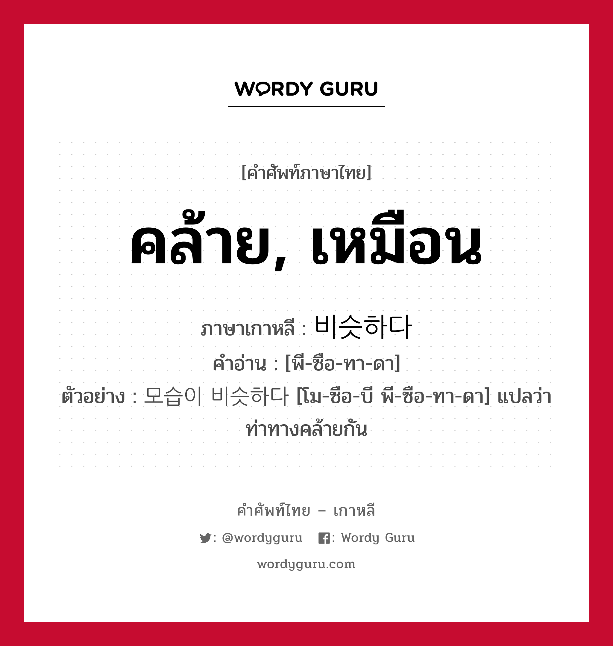 คล้าย, เหมือน ภาษาเกาหลีคืออะไร, คำศัพท์ภาษาไทย - เกาหลี คล้าย, เหมือน ภาษาเกาหลี 비슷하다 คำอ่าน [พี-ซือ-ทา-ดา] ตัวอย่าง 모습이 비슷하다 [โม-ซือ-บี พี-ซือ-ทา-ดา] แปลว่า ท่าทางคล้ายกัน