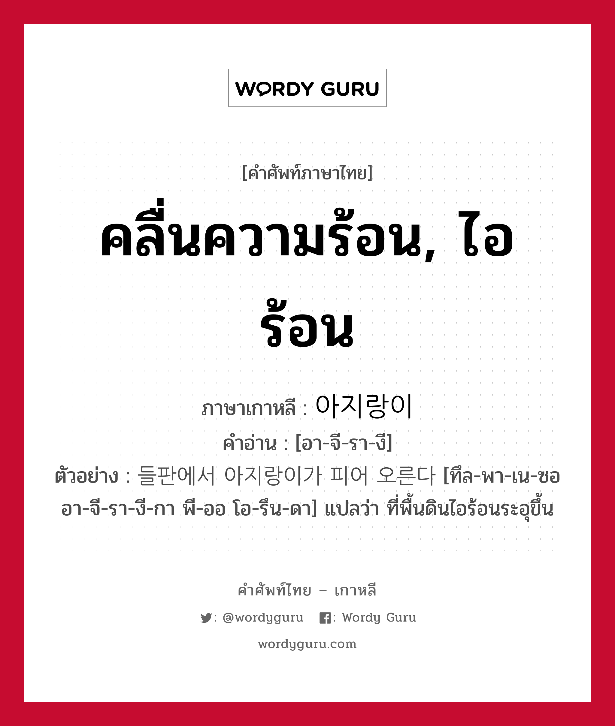 คลื่นความร้อน, ไอร้อน ภาษาเกาหลีคืออะไร, คำศัพท์ภาษาไทย - เกาหลี คลื่นความร้อน, ไอร้อน ภาษาเกาหลี 아지랑이 คำอ่าน [อา-จี-รา-งี] ตัวอย่าง 들판에서 아지랑이가 피어 오른다 [ทึล-พา-เน-ซอ อา-จี-รา-งี-กา พี-ออ โอ-รึน-ดา] แปลว่า ที่พื้นดินไอร้อนระอุขึ้น