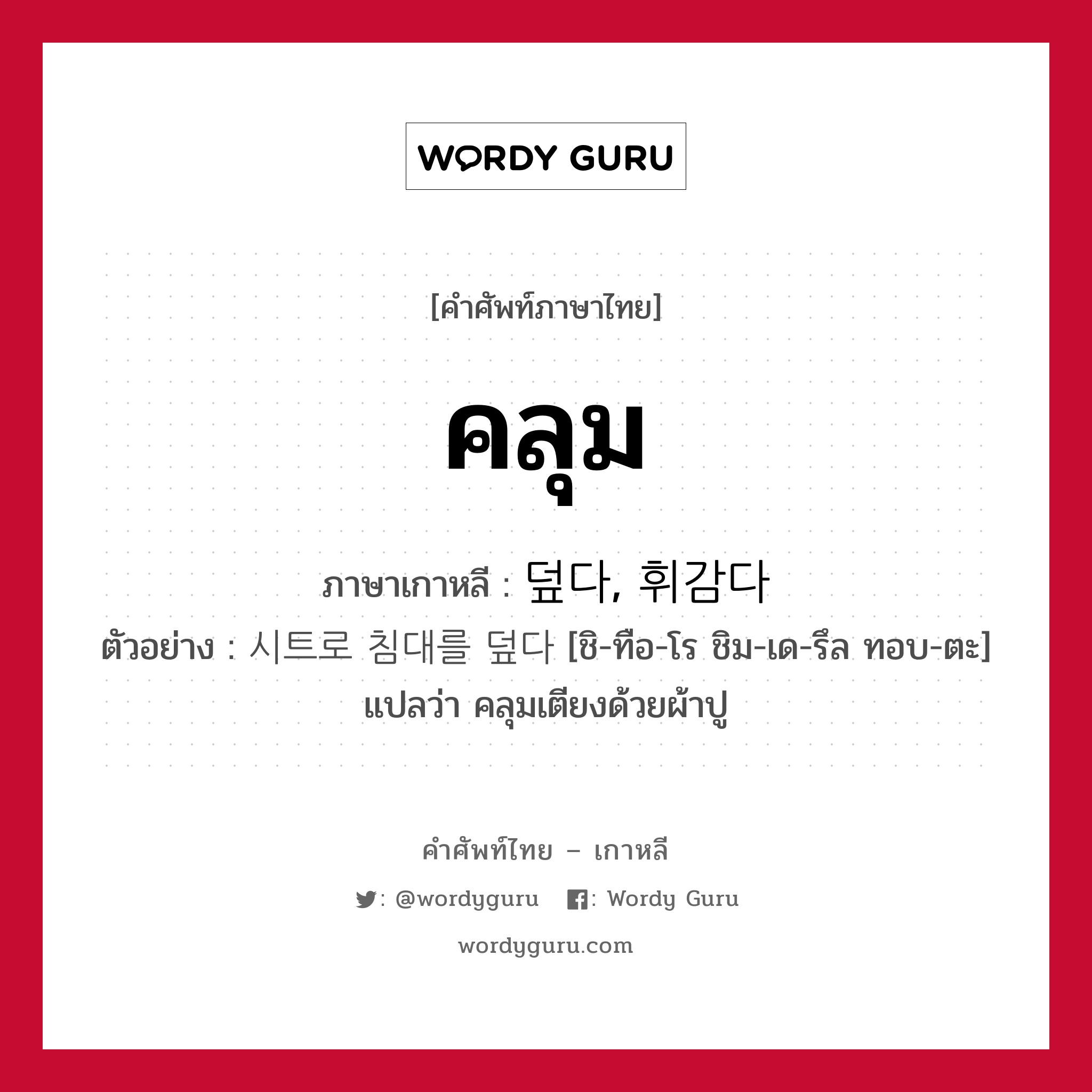 คลุม ภาษาเกาหลีคืออะไร, คำศัพท์ภาษาไทย - เกาหลี คลุม ภาษาเกาหลี 덮다, 휘감다 ตัวอย่าง 시트로 침대를 덮다 [ชิ-ทือ-โร ชิม-เด-รึล ทอบ-ตะ] แปลว่า คลุมเตียงด้วยผ้าปู