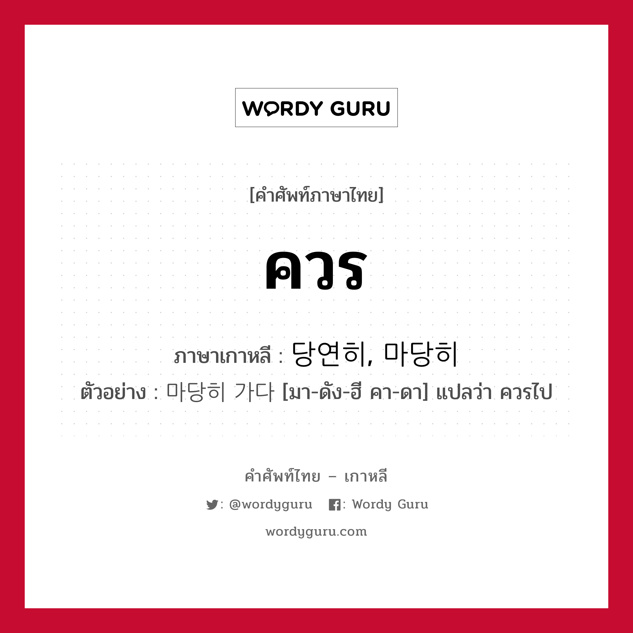 ควร ภาษาเกาหลีคืออะไร, คำศัพท์ภาษาไทย - เกาหลี ควร ภาษาเกาหลี 당연히, 마당히 ตัวอย่าง 마당히 가다 [มา-ดัง-ฮี คา-ดา] แปลว่า ควรไป