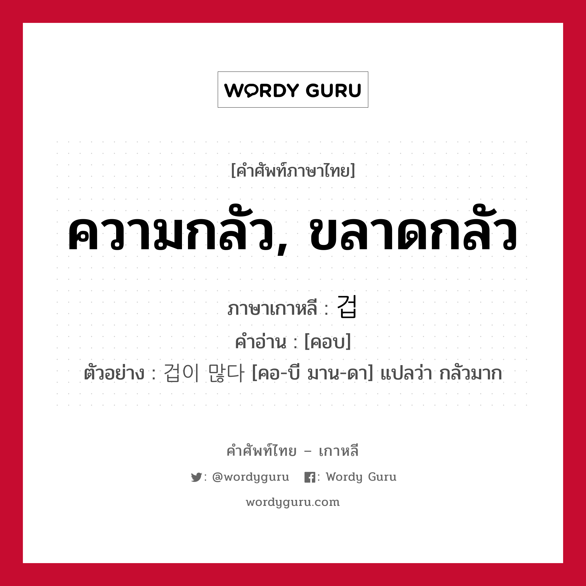 ความกลัว, ขลาดกลัว ภาษาเกาหลีคืออะไร, คำศัพท์ภาษาไทย - เกาหลี ความกลัว, ขลาดกลัว ภาษาเกาหลี 겁 คำอ่าน [คอบ] ตัวอย่าง 겁이 많다 [คอ-บี มาน-ดา] แปลว่า กลัวมาก