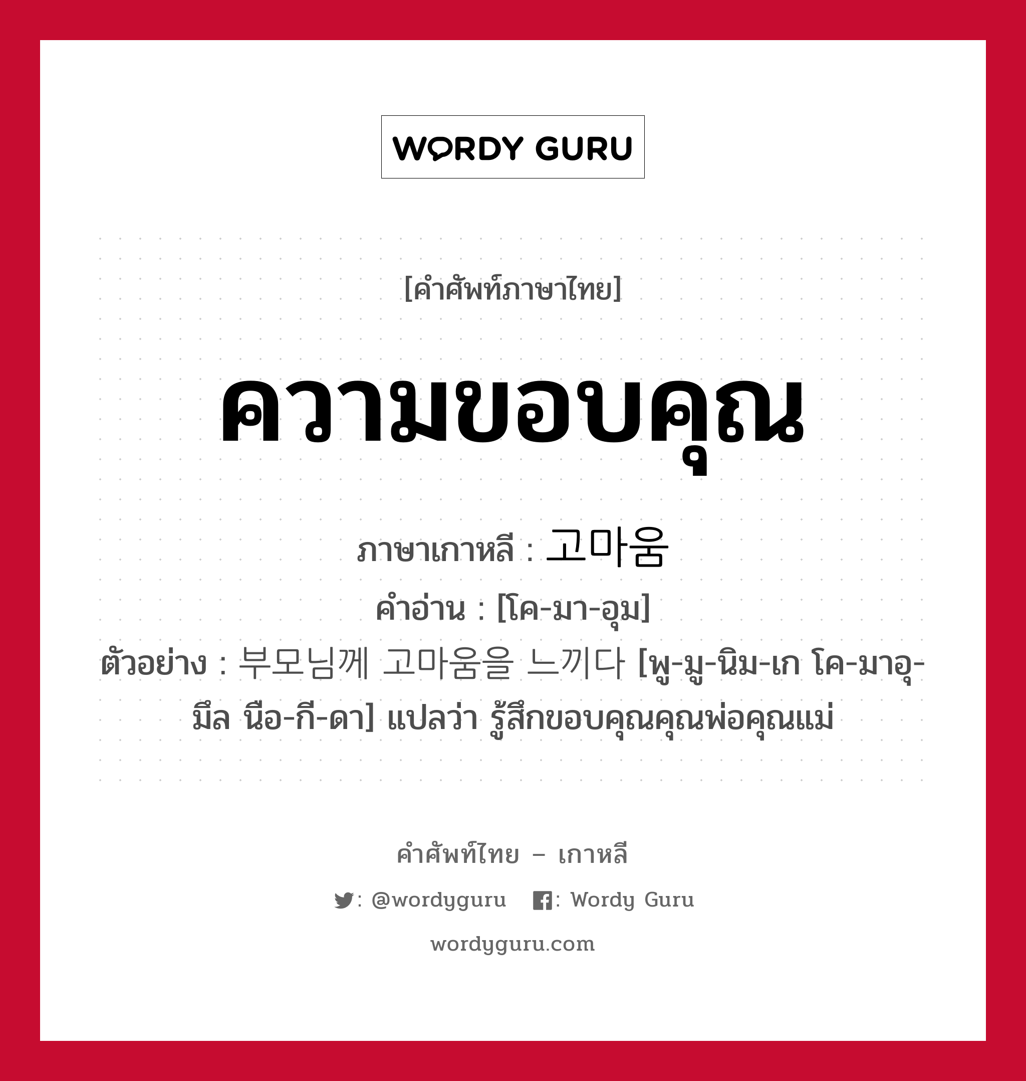 고마움 ภาษาไทย?, คำศัพท์ภาษาไทย - เกาหลี 고마움 ภาษาเกาหลี ความขอบคุณ คำอ่าน [โค-มา-อุม] ตัวอย่าง 부모님께 고마움을 느끼다 [พู-มู-นิม-เก โค-มาอุ-มึล นือ-กี-ดา] แปลว่า รู้สึกขอบคุณคุณพ่อคุณแม่