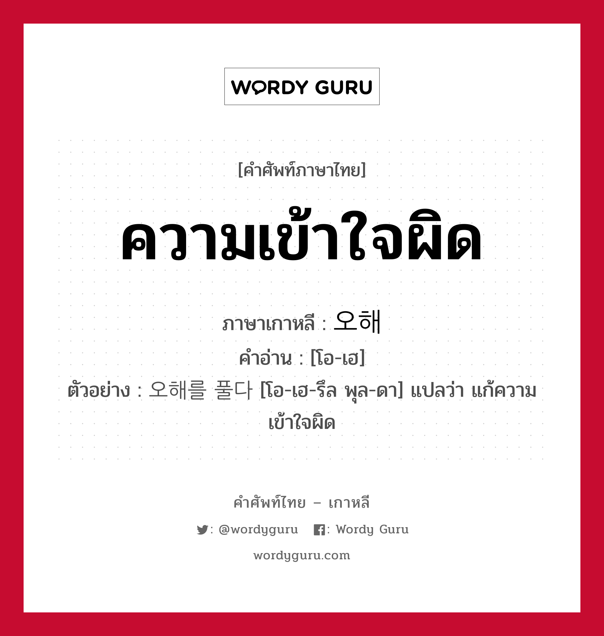 ความเข้าใจผิด ภาษาเกาหลีคืออะไร, คำศัพท์ภาษาไทย - เกาหลี ความเข้าใจผิด ภาษาเกาหลี 오해 คำอ่าน [โอ-เฮ] ตัวอย่าง 오해를 풀다 [โอ-เฮ-รึล พุล-ดา] แปลว่า แก้ความเข้าใจผิด