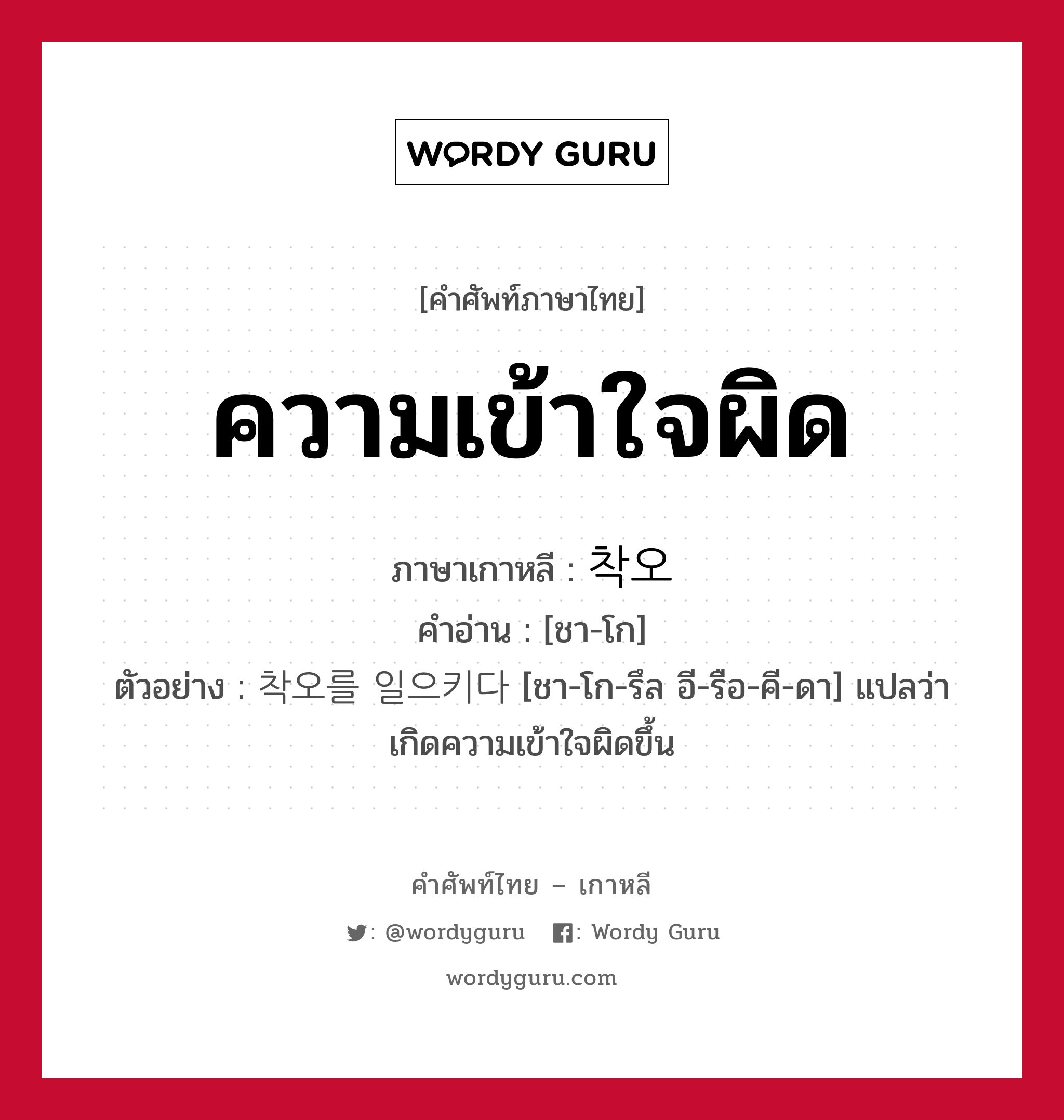 ความเข้าใจผิด ภาษาเกาหลีคืออะไร, คำศัพท์ภาษาไทย - เกาหลี ความเข้าใจผิด ภาษาเกาหลี 착오 คำอ่าน [ชา-โก] ตัวอย่าง 착오를 일으키다 [ชา-โก-รึล อี-รือ-คี-ดา] แปลว่า เกิดความเข้าใจผิดขึ้น