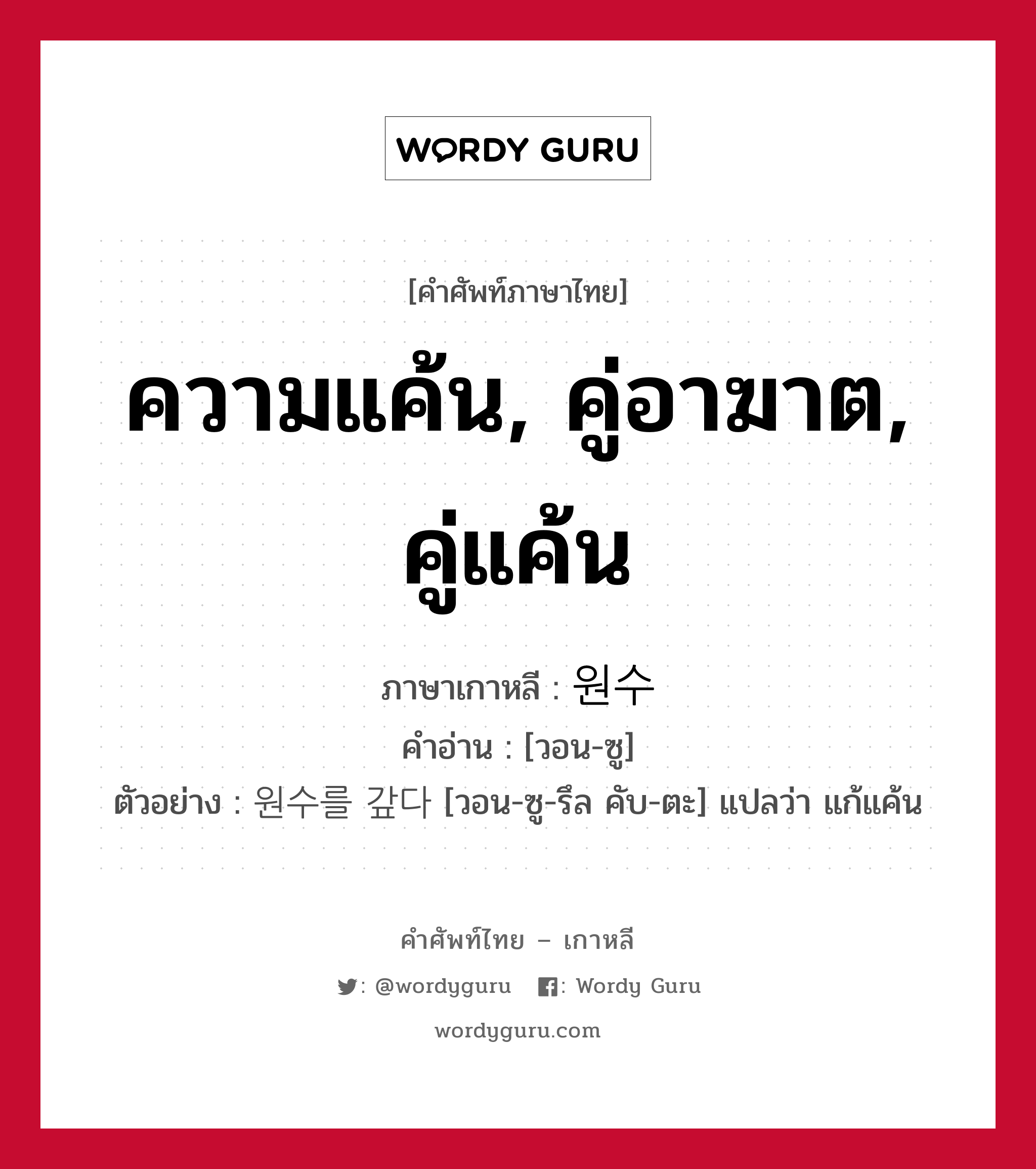 ความแค้น, คู่อาฆาต, คู่แค้น ภาษาเกาหลีคืออะไร, คำศัพท์ภาษาไทย - เกาหลี ความแค้น, คู่อาฆาต, คู่แค้น ภาษาเกาหลี 원수 คำอ่าน [วอน-ซู] ตัวอย่าง 원수를 갚다 [วอน-ซู-รึล คับ-ตะ] แปลว่า แก้แค้น