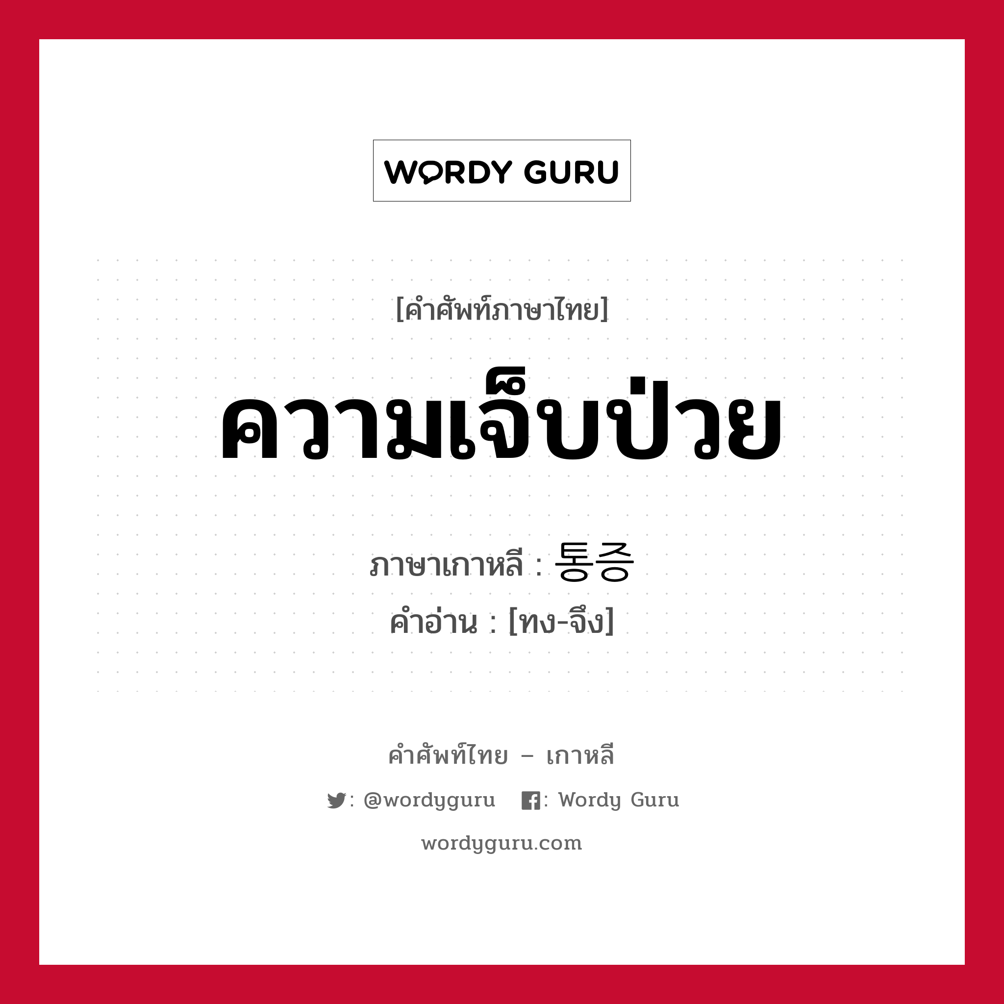 ความเจ็บป่วย ภาษาเกาหลีคืออะไร, คำศัพท์ภาษาไทย - เกาหลี ความเจ็บป่วย ภาษาเกาหลี 통증 คำอ่าน [ทง-จึง]