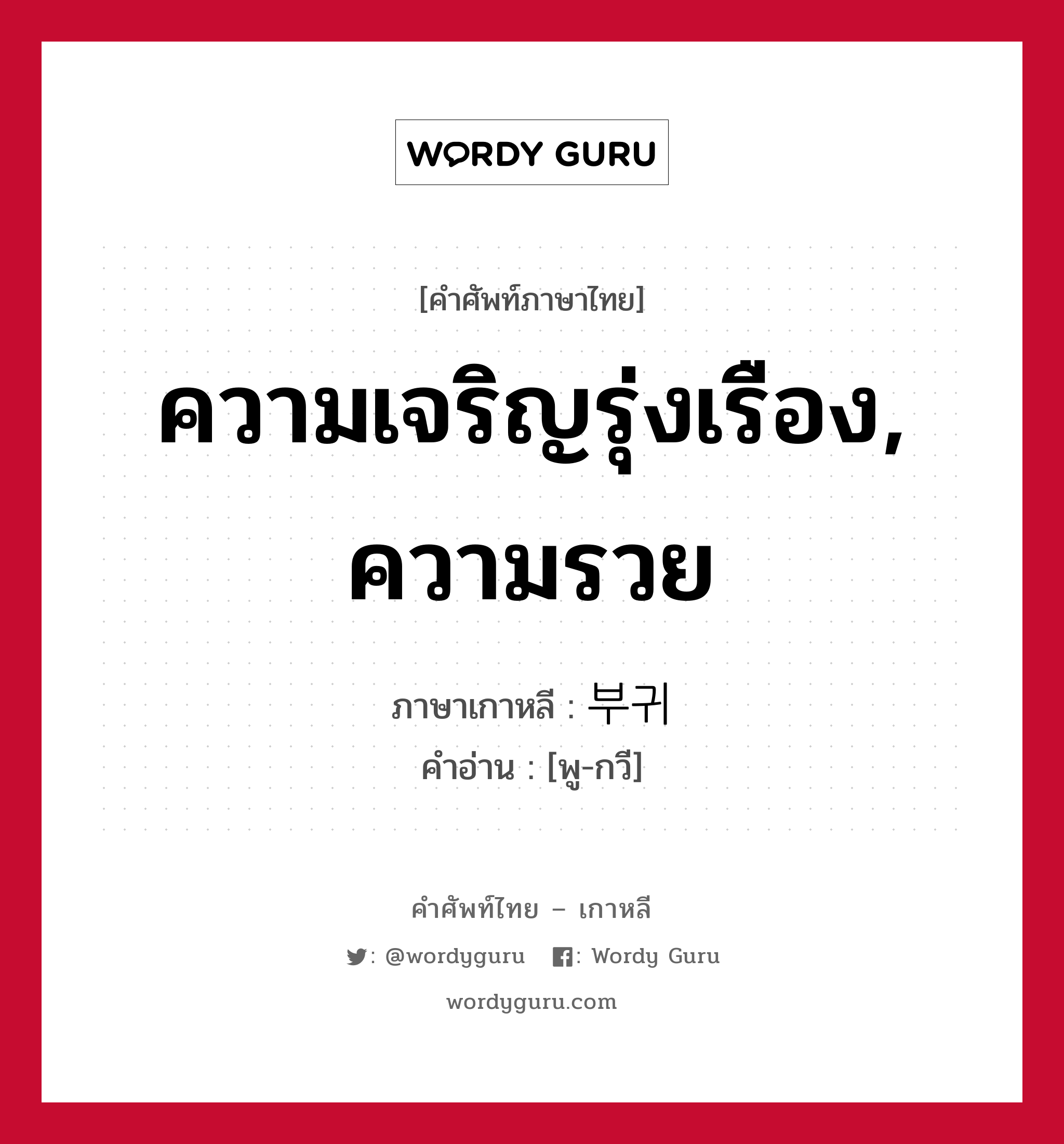 ความเจริญรุ่งเรือง, ความรวย ภาษาเกาหลีคืออะไร, คำศัพท์ภาษาไทย - เกาหลี ความเจริญรุ่งเรือง, ความรวย ภาษาเกาหลี 부귀 คำอ่าน [พู-กวี]