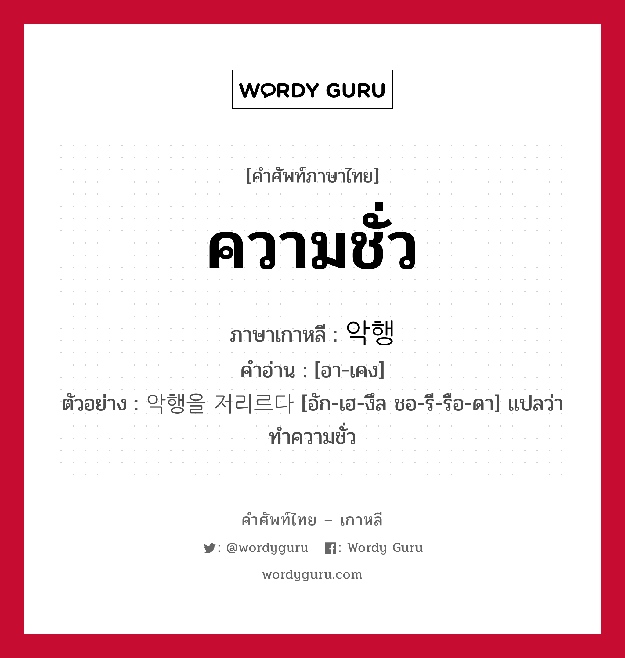 ความชั่ว ภาษาเกาหลีคืออะไร, คำศัพท์ภาษาไทย - เกาหลี ความชั่ว ภาษาเกาหลี 악행 คำอ่าน [อา-เคง] ตัวอย่าง 악행을 저리르다 [อัก-เฮ-งึล ชอ-รี-รือ-ดา] แปลว่า ทำความชั่ว