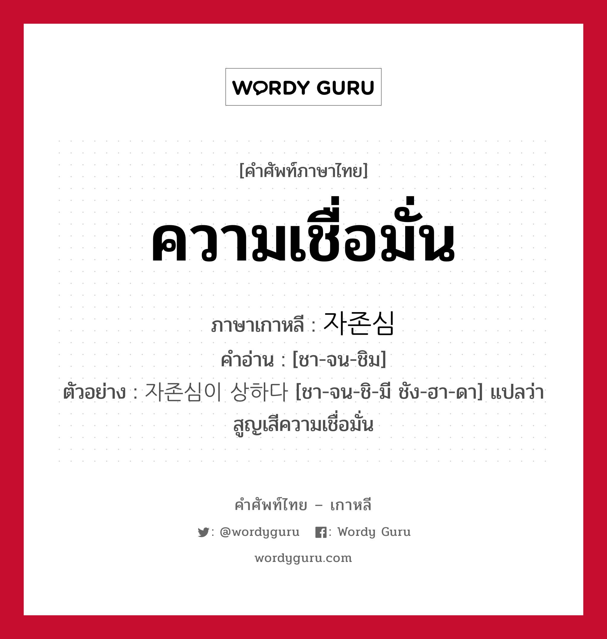 ความเชื่อมั่น ภาษาเกาหลีคืออะไร, คำศัพท์ภาษาไทย - เกาหลี ความเชื่อมั่น ภาษาเกาหลี 자존심 คำอ่าน [ชา-จน-ชิม] ตัวอย่าง 자존심이 상하다 [ชา-จน-ชิ-มี ชัง-ฮา-ดา] แปลว่า สูญเสีความเชื่อมั่น