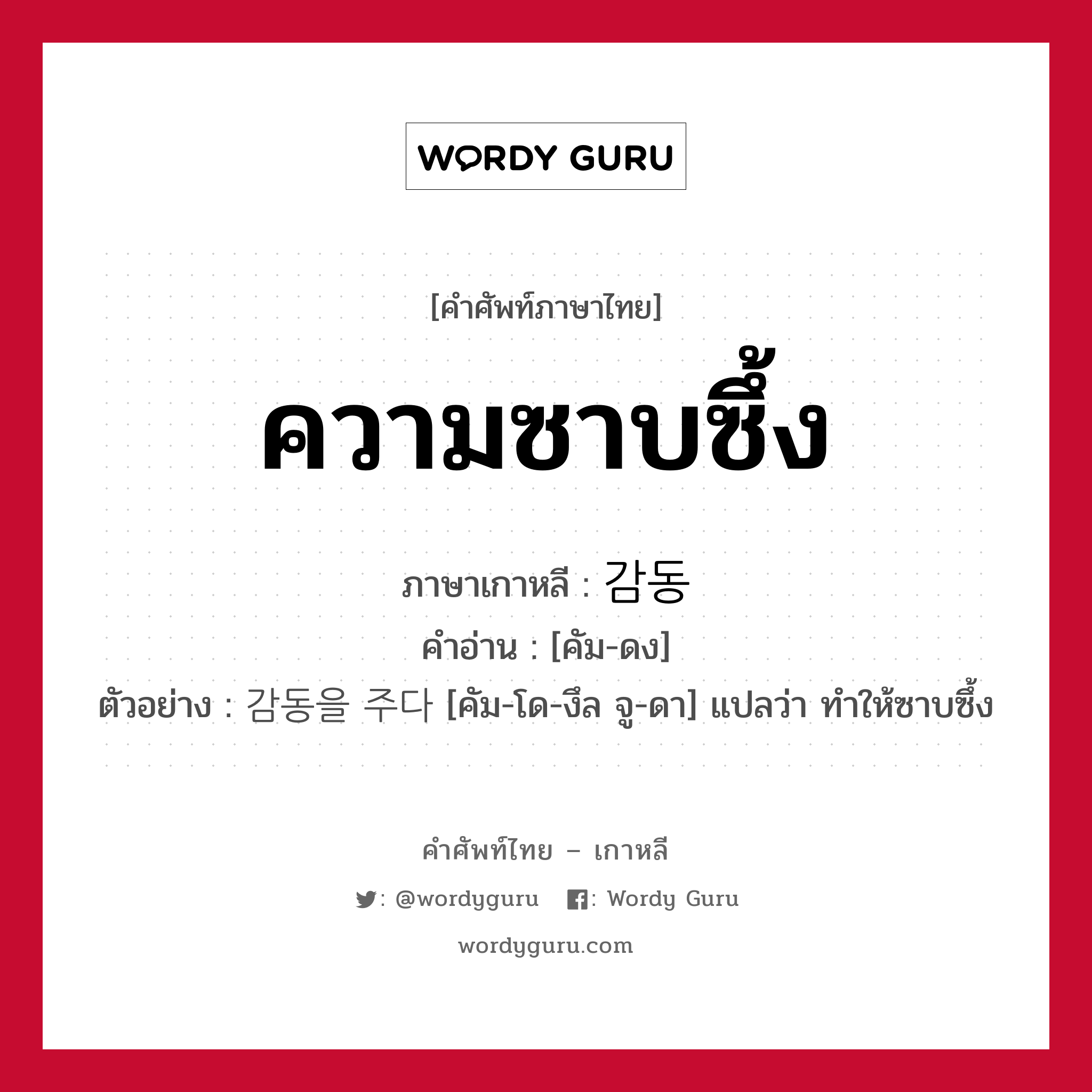 ความซาบซึ้ง ภาษาเกาหลีคืออะไร, คำศัพท์ภาษาไทย - เกาหลี ความซาบซึ้ง ภาษาเกาหลี 감동 คำอ่าน [คัม-ดง] ตัวอย่าง 감동을 주다 [คัม-โด-งึล จู-ดา] แปลว่า ทำให้ซาบซึ้ง