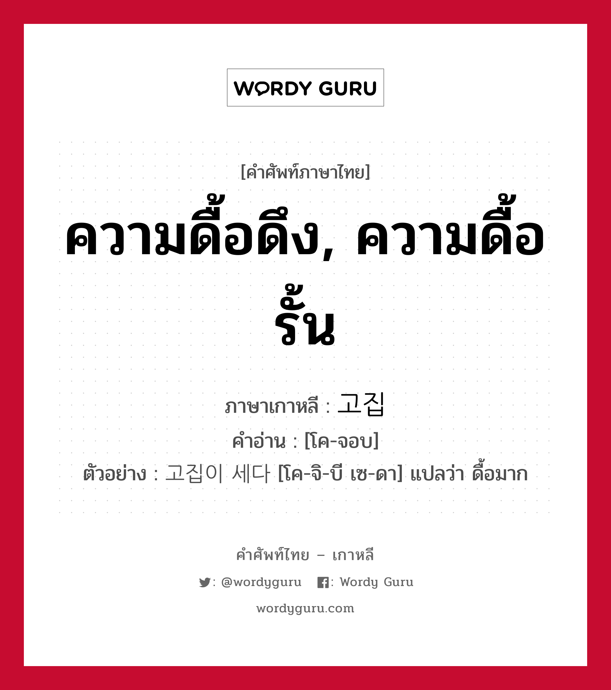 ความดื้อดึง, ความดื้อรั้น ภาษาเกาหลีคืออะไร, คำศัพท์ภาษาไทย - เกาหลี ความดื้อดึง, ความดื้อรั้น ภาษาเกาหลี 고집 คำอ่าน [โค-จอบ] ตัวอย่าง 고집이 세다 [โค-จิ-บี เซ-ดา] แปลว่า ดื้อมาก