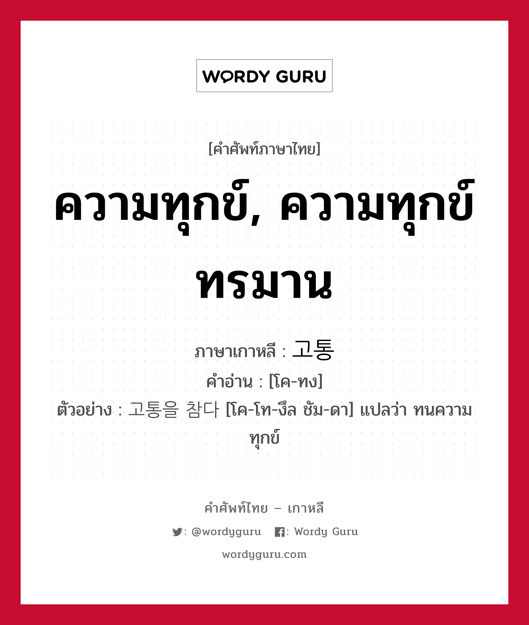 ความทุกข์, ความทุกข์ทรมาน ภาษาเกาหลีคืออะไร, คำศัพท์ภาษาไทย - เกาหลี ความทุกข์, ความทุกข์ทรมาน ภาษาเกาหลี 고통 คำอ่าน [โค-ทง] ตัวอย่าง 고통을 참다 [โค-โท-งึล ชัม-ดา] แปลว่า ทนความทุกข์