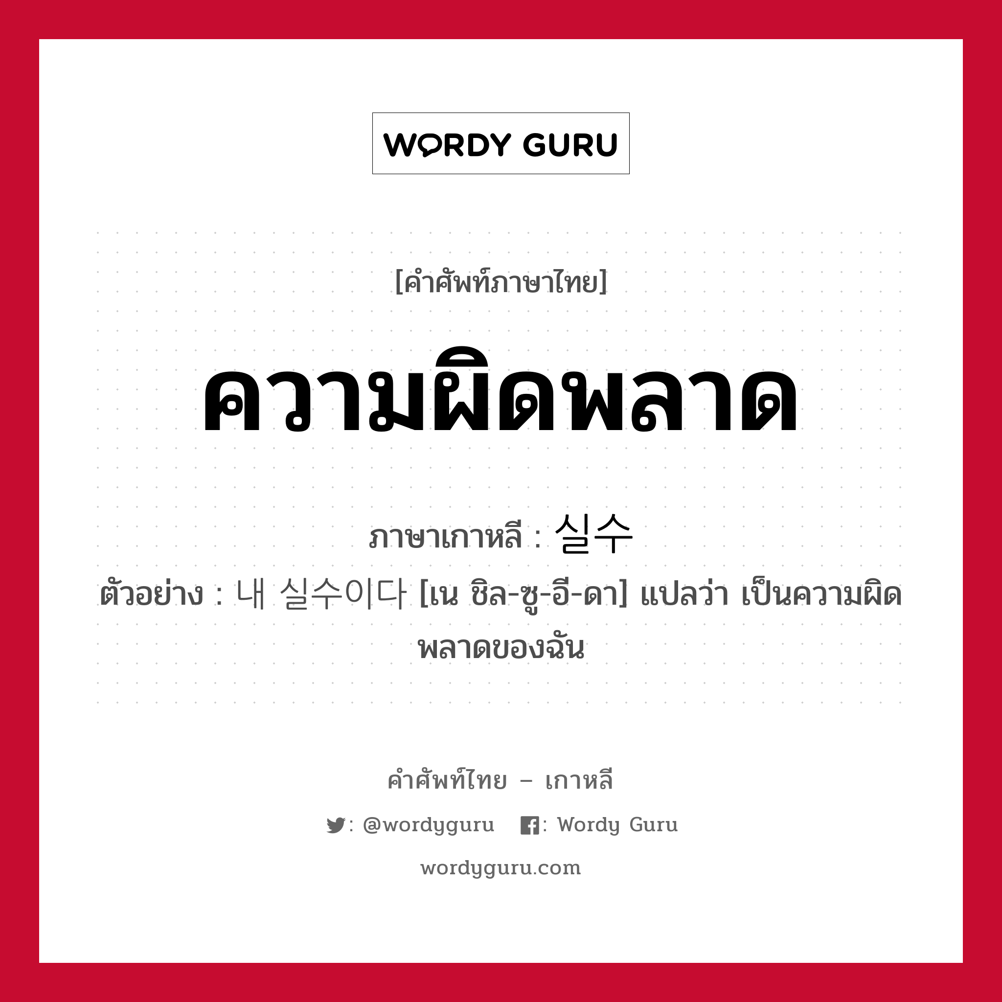 ความผิดพลาด ภาษาเกาหลีคืออะไร, คำศัพท์ภาษาไทย - เกาหลี ความผิดพลาด ภาษาเกาหลี 실수 ตัวอย่าง 내 실수이다 [เน ชิล-ซู-อี-ดา] แปลว่า เป็นความผิดพลาดของฉัน