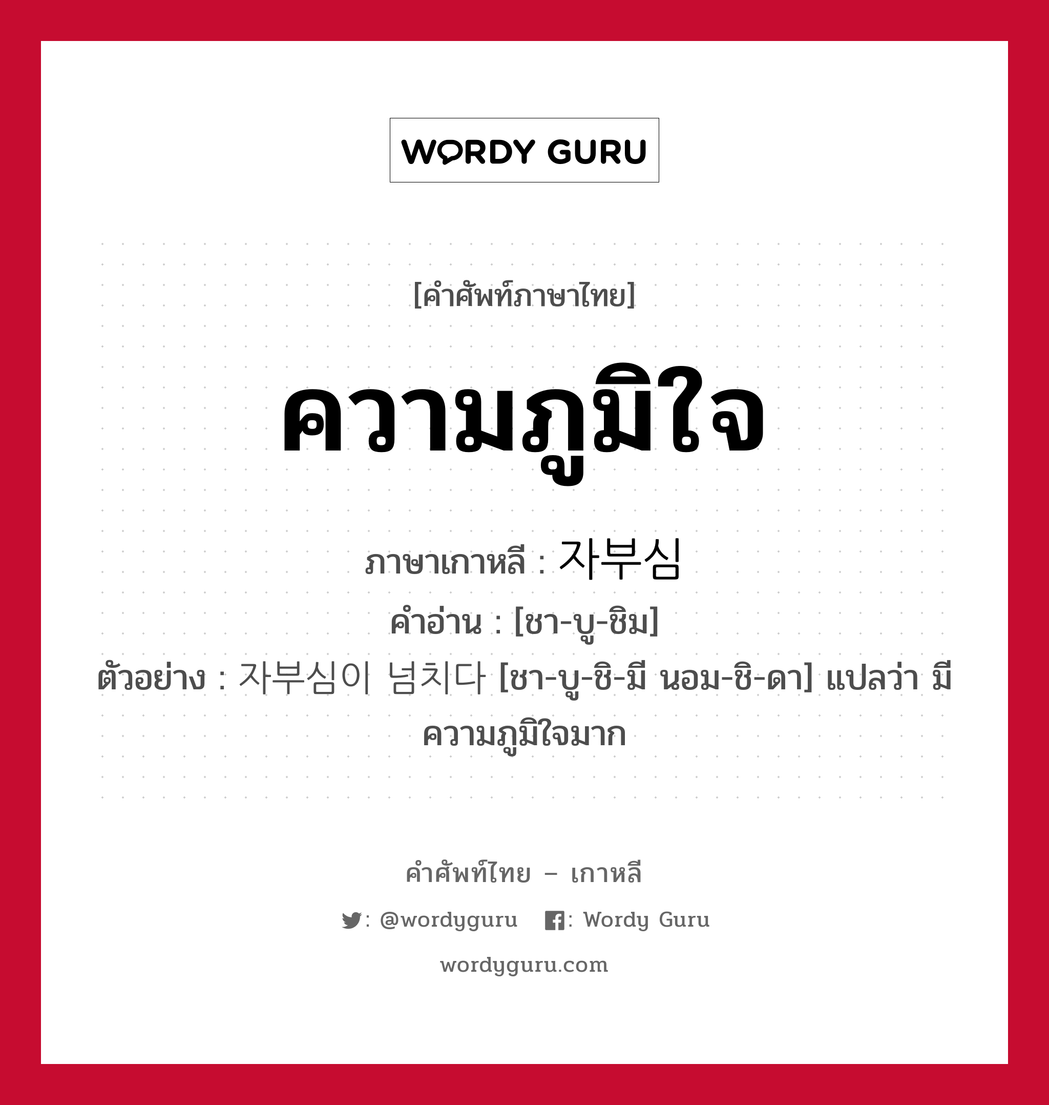 ความภูมิใจ ภาษาเกาหลีคืออะไร, คำศัพท์ภาษาไทย - เกาหลี ความภูมิใจ ภาษาเกาหลี 자부심 คำอ่าน [ชา-บู-ชิม] ตัวอย่าง 자부심이 넘치다 [ชา-บู-ชิ-มี นอม-ชิ-ดา] แปลว่า มีความภูมิใจมาก