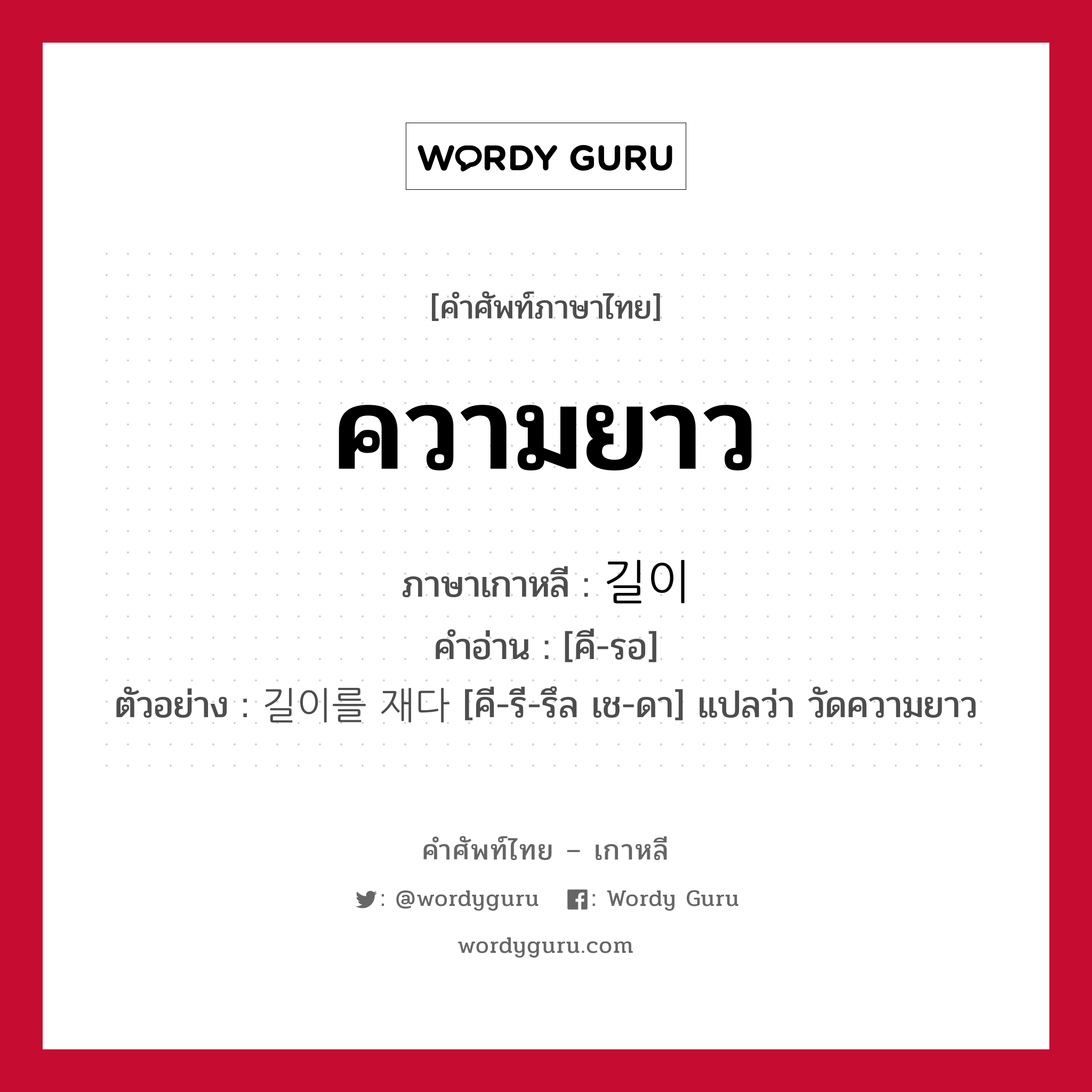 ความยาว ภาษาเกาหลีคืออะไร, คำศัพท์ภาษาไทย - เกาหลี ความยาว ภาษาเกาหลี 길이 คำอ่าน [คี-รอ] ตัวอย่าง 길이를 재다 [คี-รี-รึล เช-ดา] แปลว่า วัดความยาว