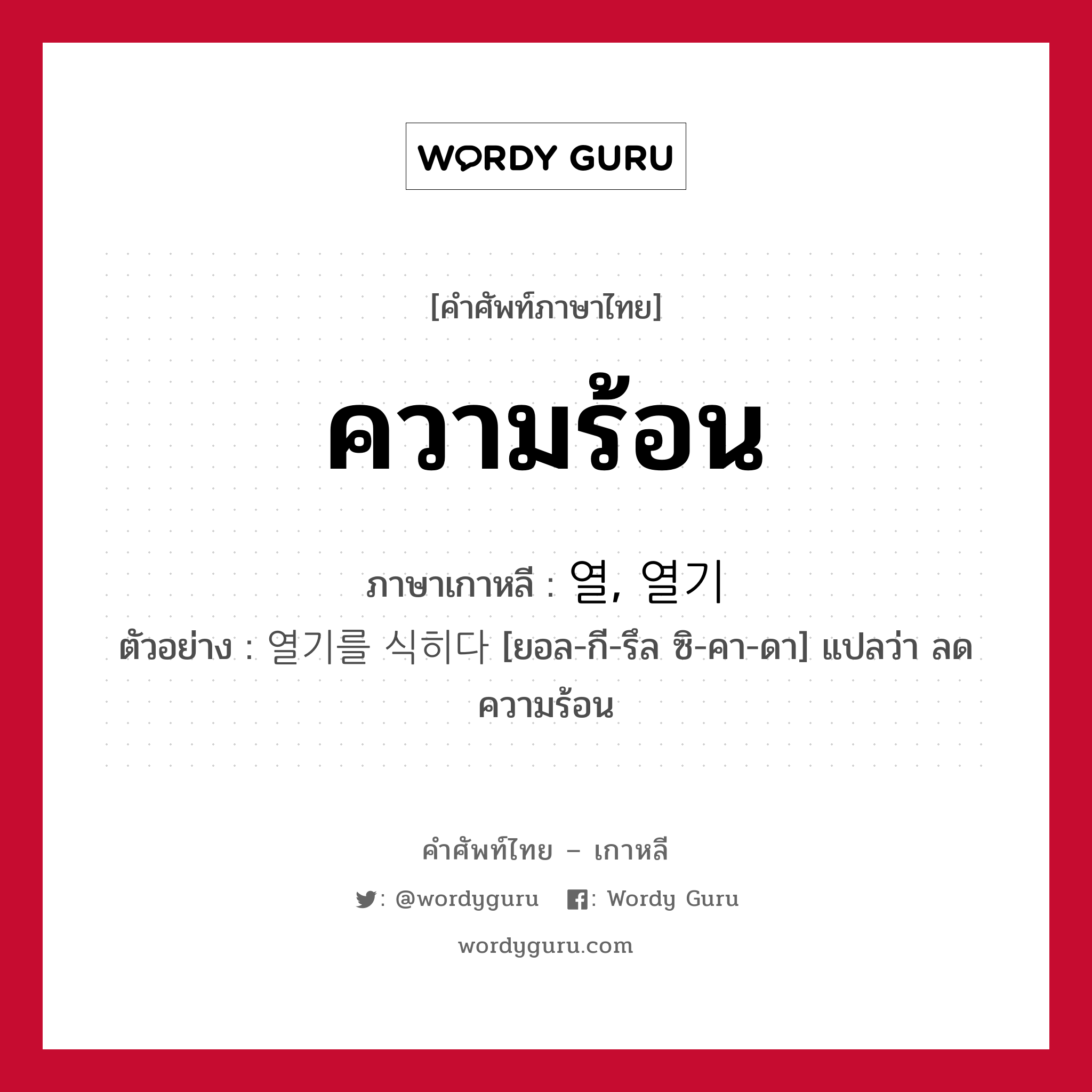 ความร้อน ภาษาเกาหลีคืออะไร, คำศัพท์ภาษาไทย - เกาหลี ความร้อน ภาษาเกาหลี 열, 열기 ตัวอย่าง 열기를 식히다 [ยอล-กี-รึล ซิ-คา-ดา] แปลว่า ลดความร้อน