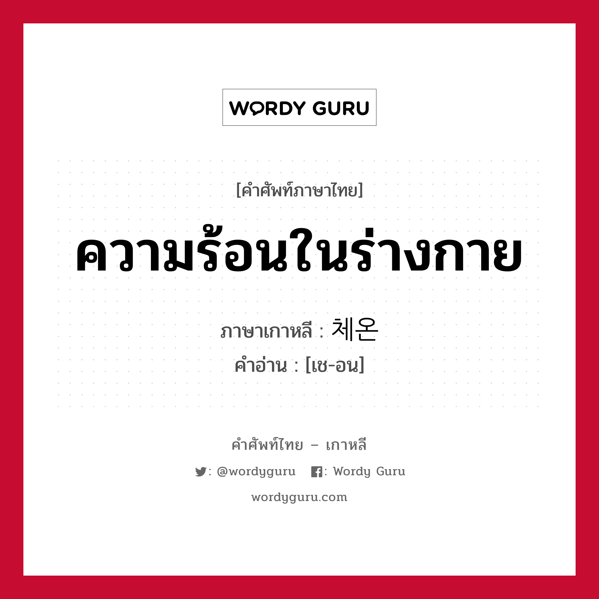 ความร้อนในร่างกาย ภาษาเกาหลีคืออะไร, คำศัพท์ภาษาไทย - เกาหลี ความร้อนในร่างกาย ภาษาเกาหลี 체온 คำอ่าน [เช-อน]