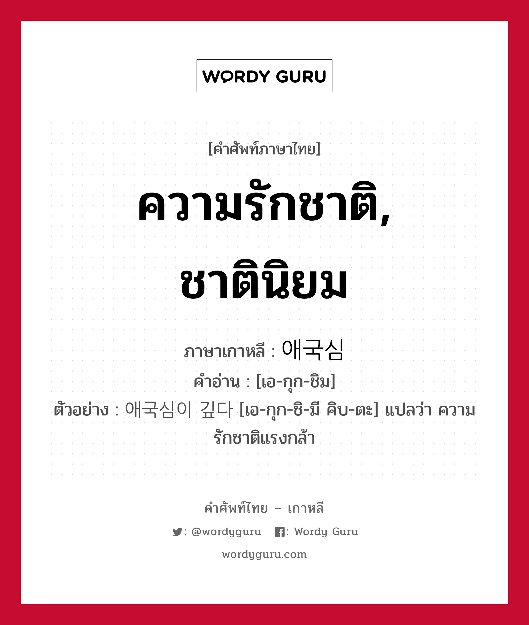 ความรักชาติ, ชาตินิยม ภาษาเกาหลีคืออะไร, คำศัพท์ภาษาไทย - เกาหลี ความรักชาติ, ชาตินิยม ภาษาเกาหลี 애국심 คำอ่าน [เอ-กุก-ชิม] ตัวอย่าง 애국심이 깊다 [เอ-กุก-ชิ-มี คิบ-ตะ] แปลว่า ความรักชาติแรงกล้า